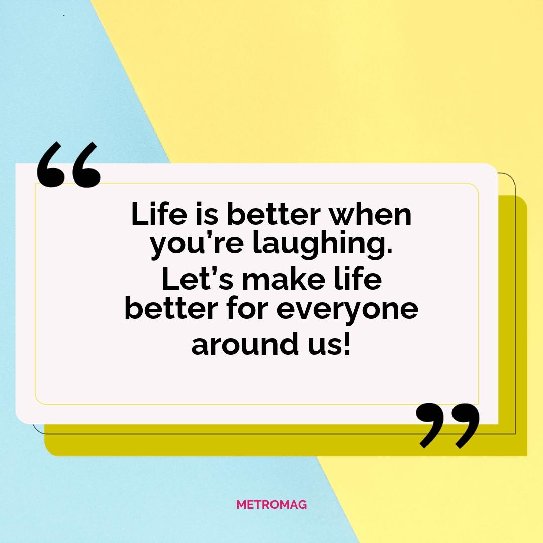 Life is better when you’re laughing. Let’s make life better for everyone around us!