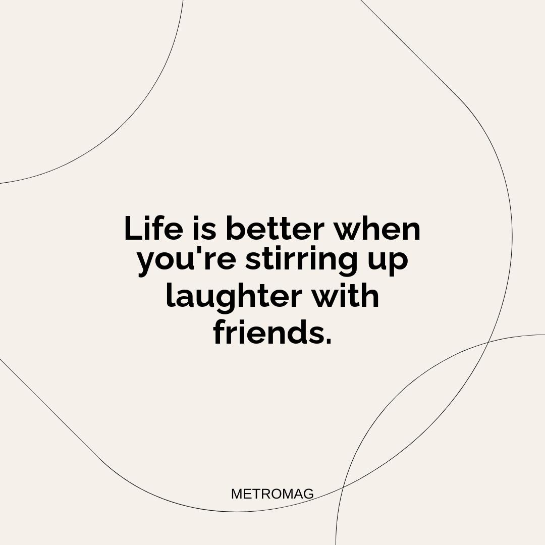 Life is better when you're stirring up laughter with friends.