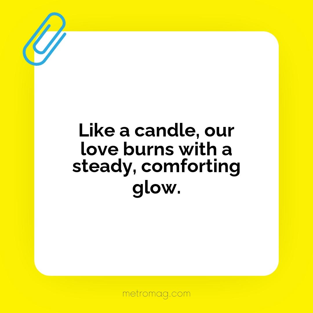 Like a candle, our love burns with a steady, comforting glow.