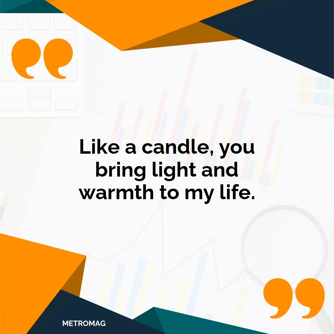 Like a candle, you bring light and warmth to my life.