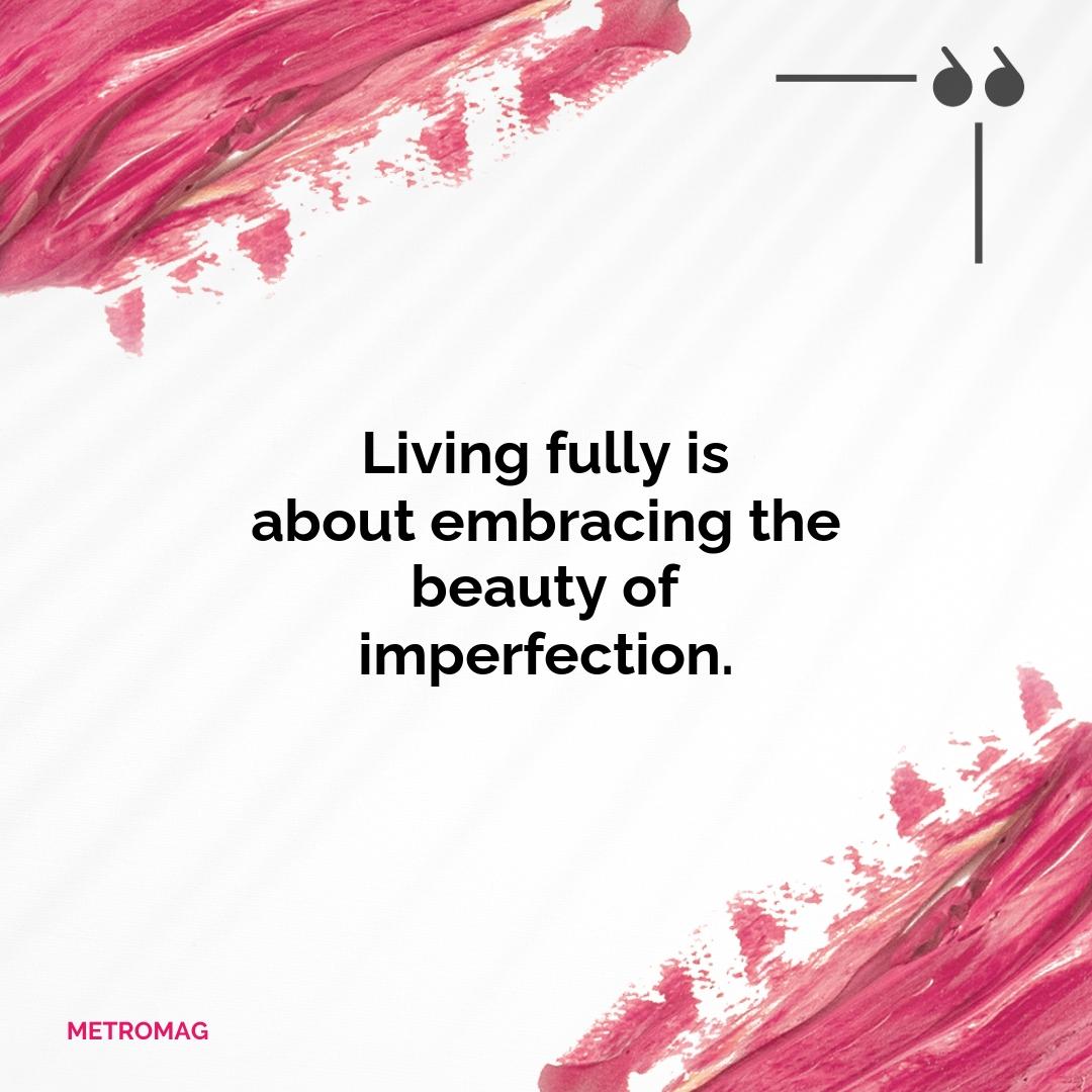 Living fully is about embracing the beauty of imperfection.