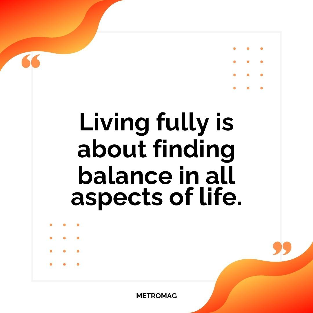 Living fully is about finding balance in all aspects of life.