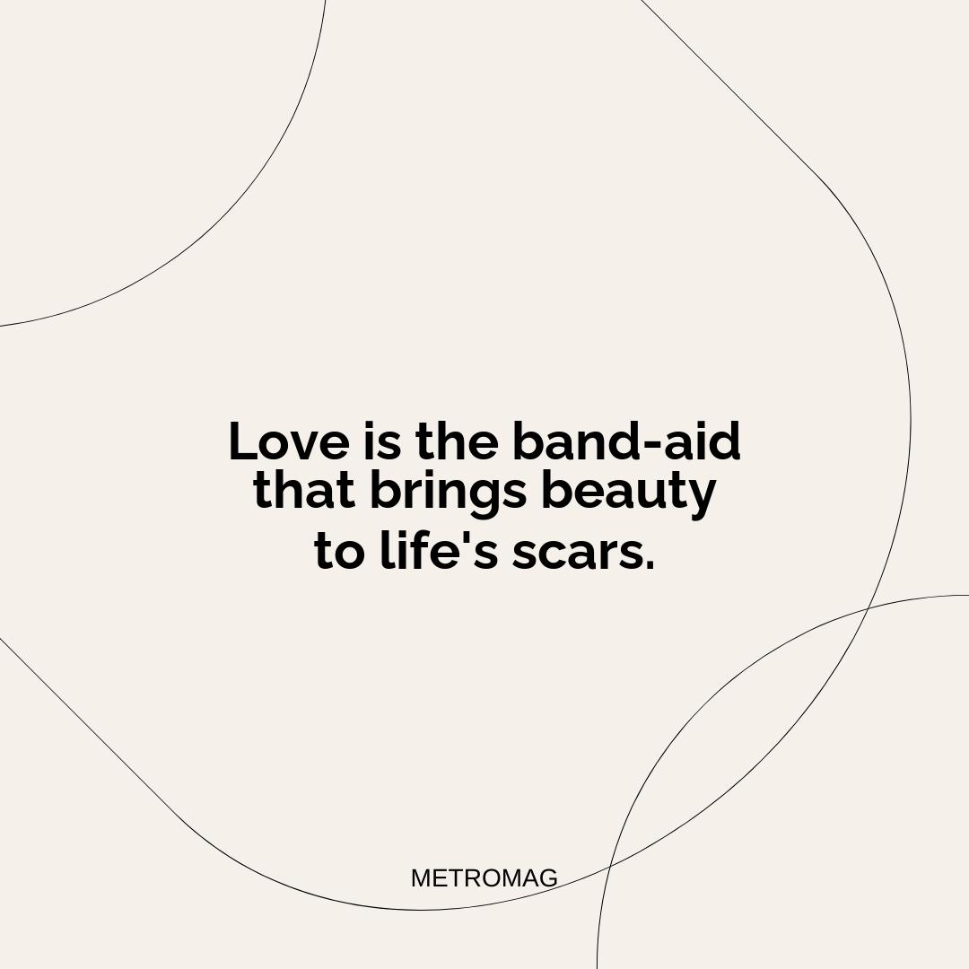 Love is the band-aid that brings beauty to life's scars.