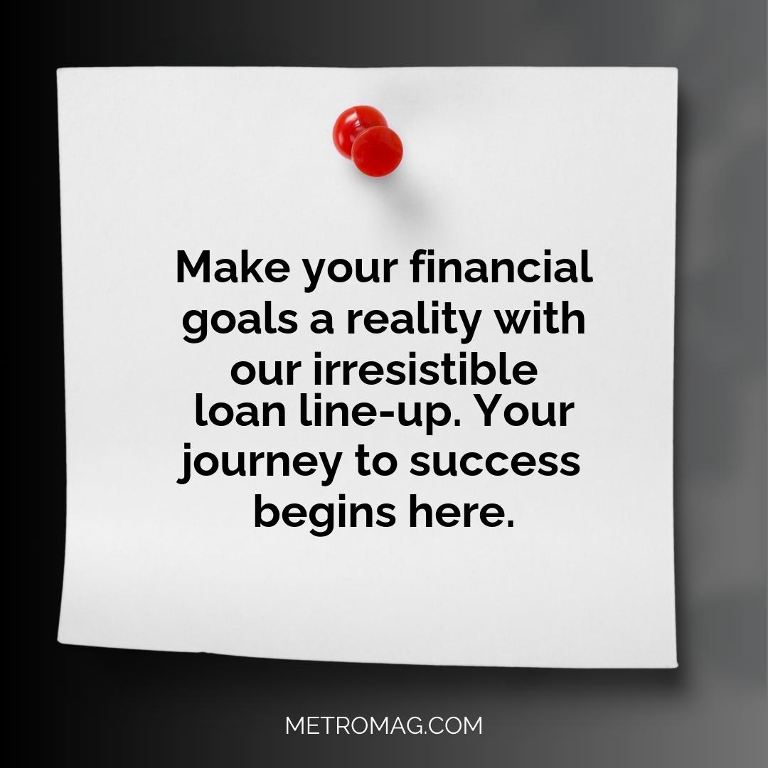 Make your financial goals a reality with our irresistible loan line-up. Your journey to success begins here.