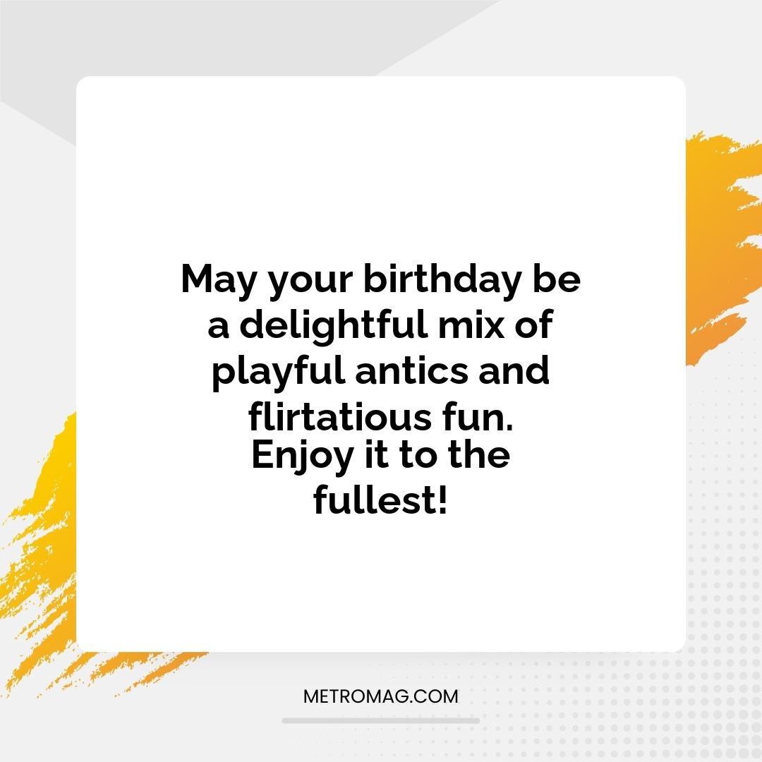 May your birthday be a delightful mix of playful antics and flirtatious fun. Enjoy it to the fullest!