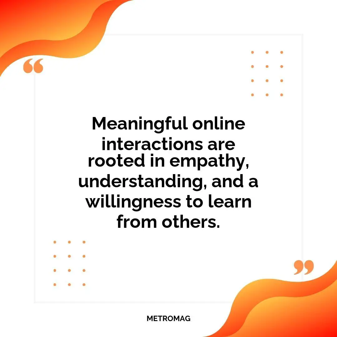 Meaningful online interactions are rooted in empathy, understanding, and a willingness to learn from others.