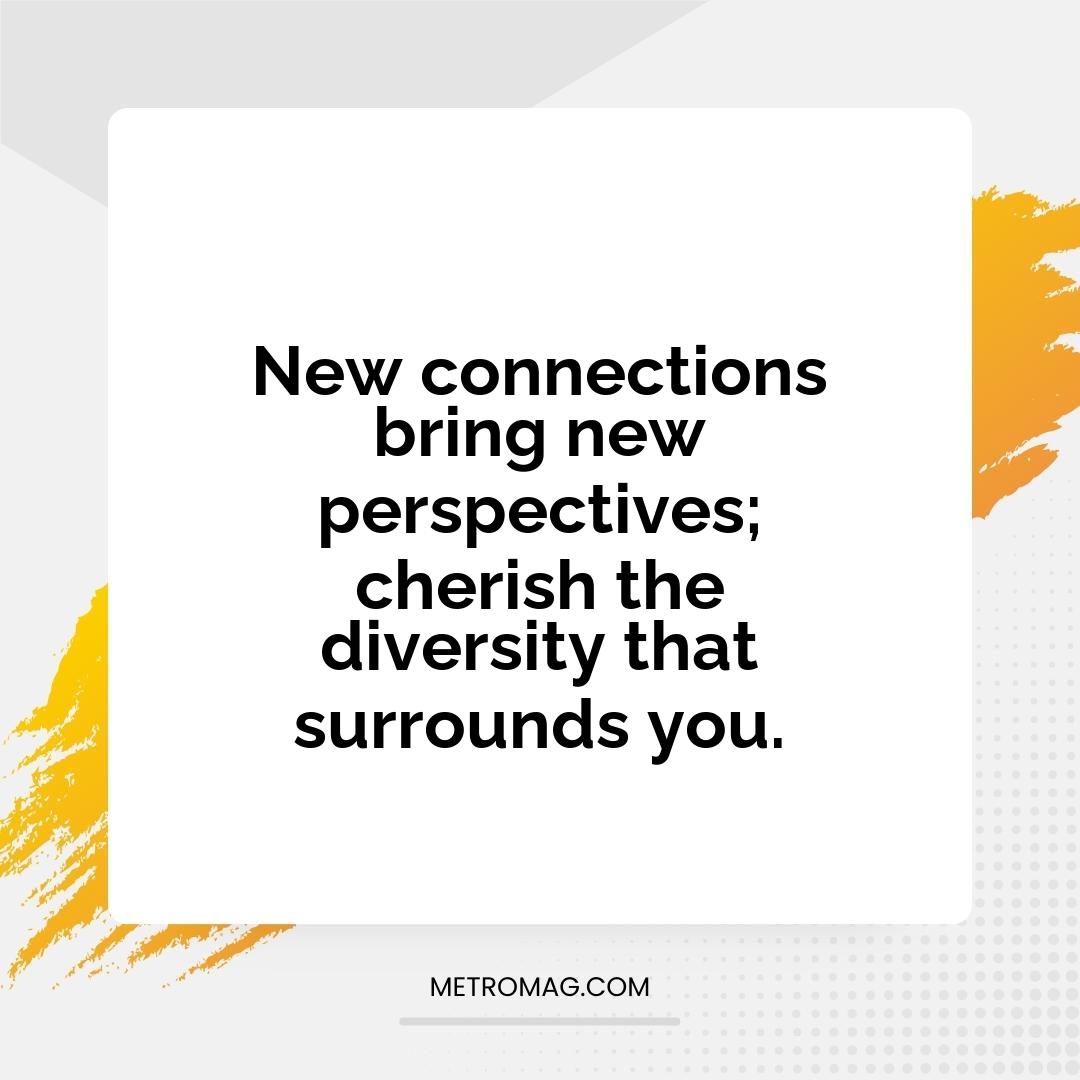 New connections bring new perspectives; cherish the diversity that surrounds you.