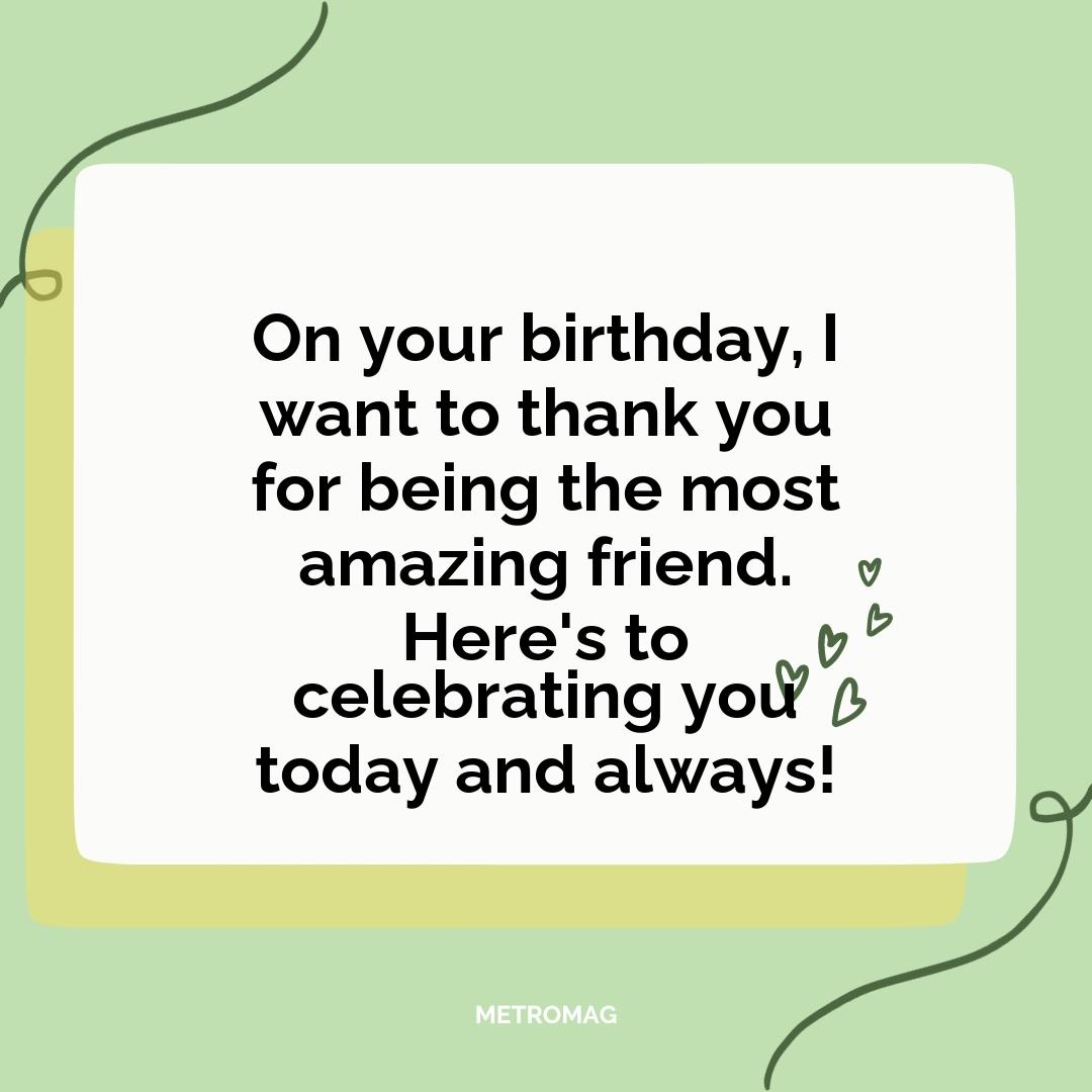 On your birthday, I want to thank you for being the most amazing friend. Here's to celebrating you today and always!