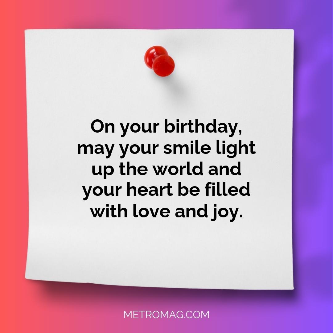 On your birthday, may your smile light up the world and your heart be filled with love and joy.