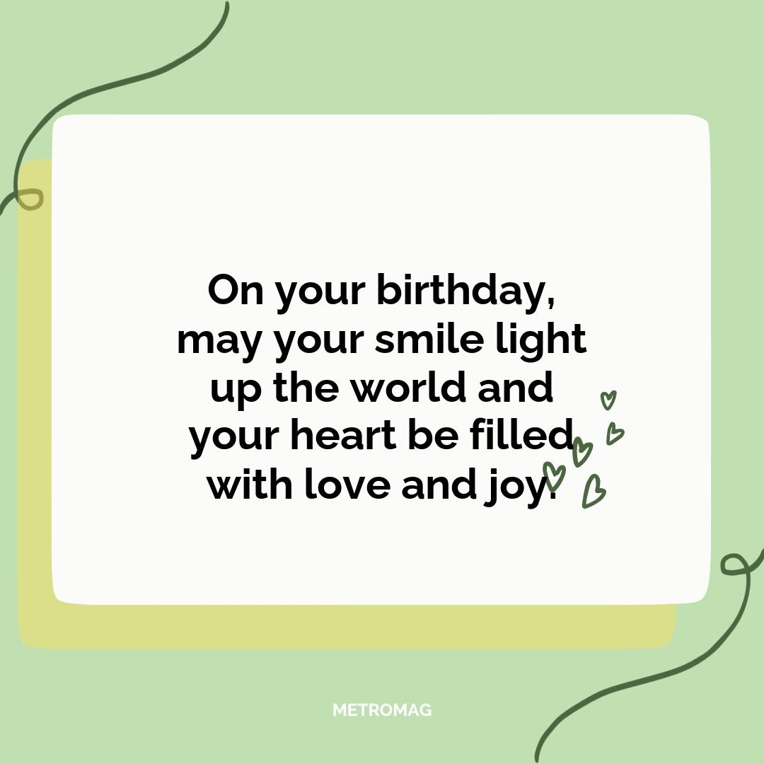 On your birthday, may your smile light up the world and your heart be filled with love and joy.