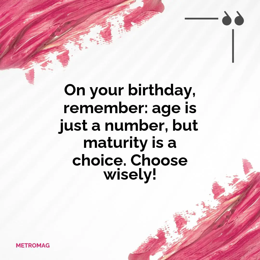 On your birthday, remember: age is just a number, but maturity is a choice. Choose wisely!