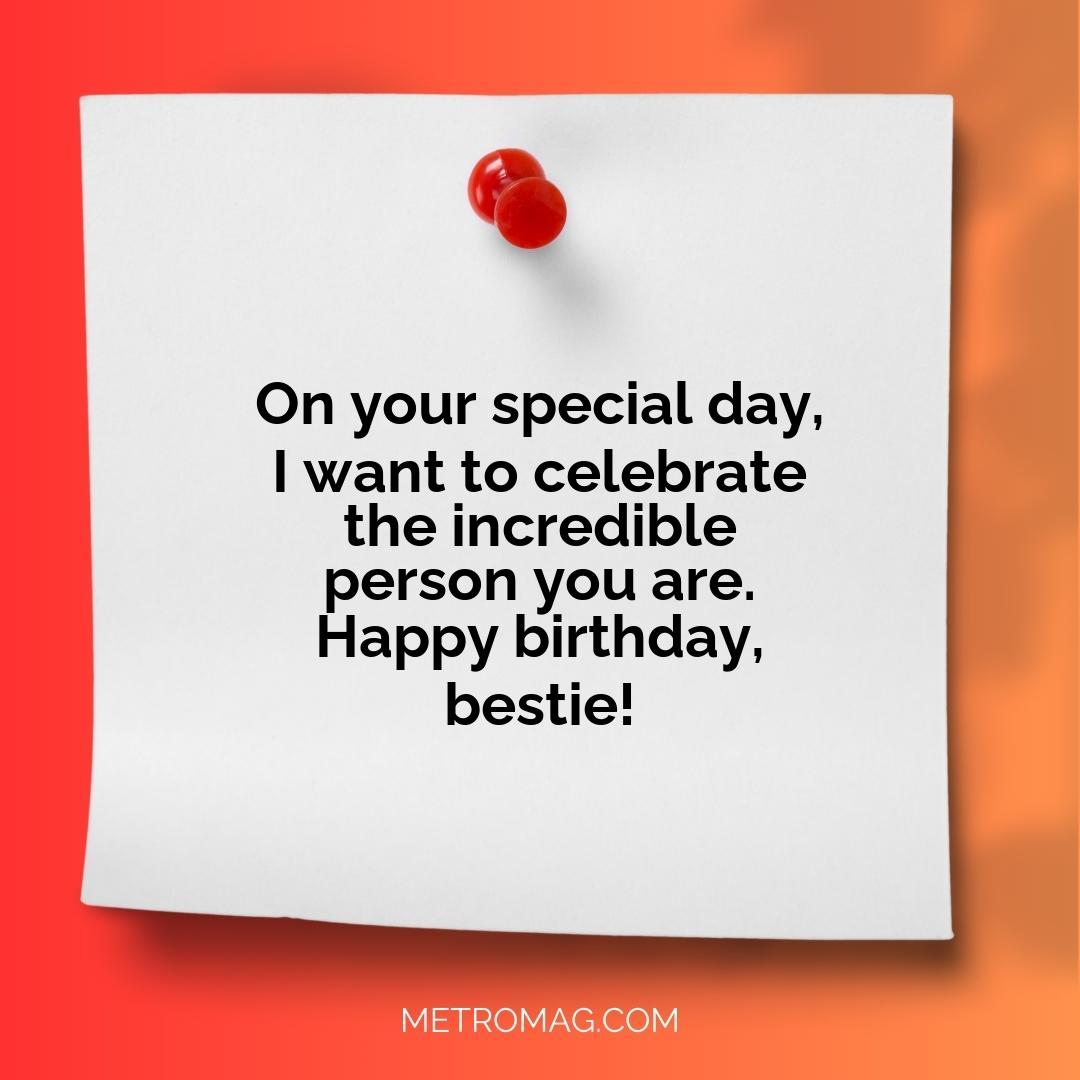 On your special day, I want to celebrate the incredible person you are. Happy birthday, bestie!