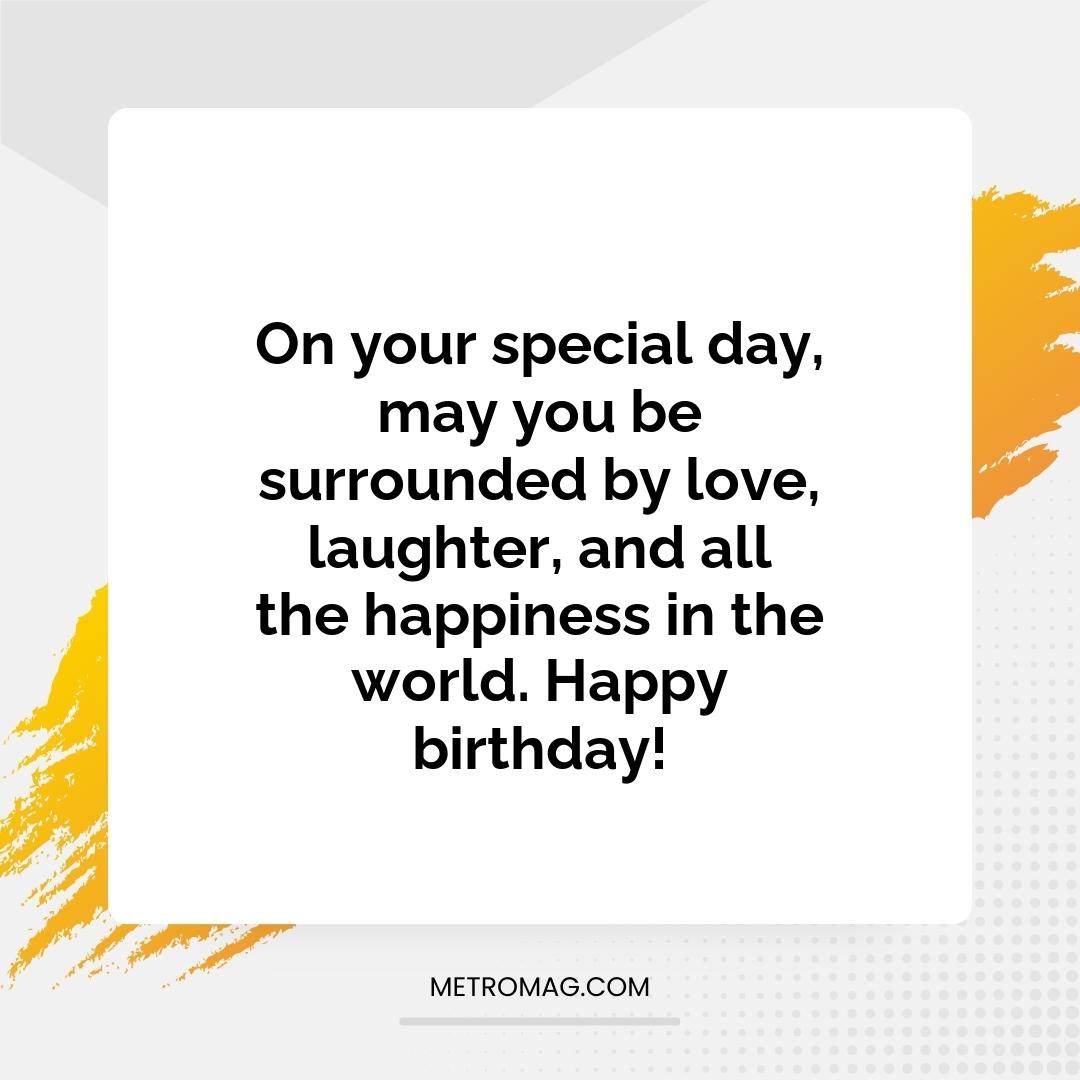 On your special day, may you be surrounded by love, laughter, and all the happiness in the world. Happy birthday!