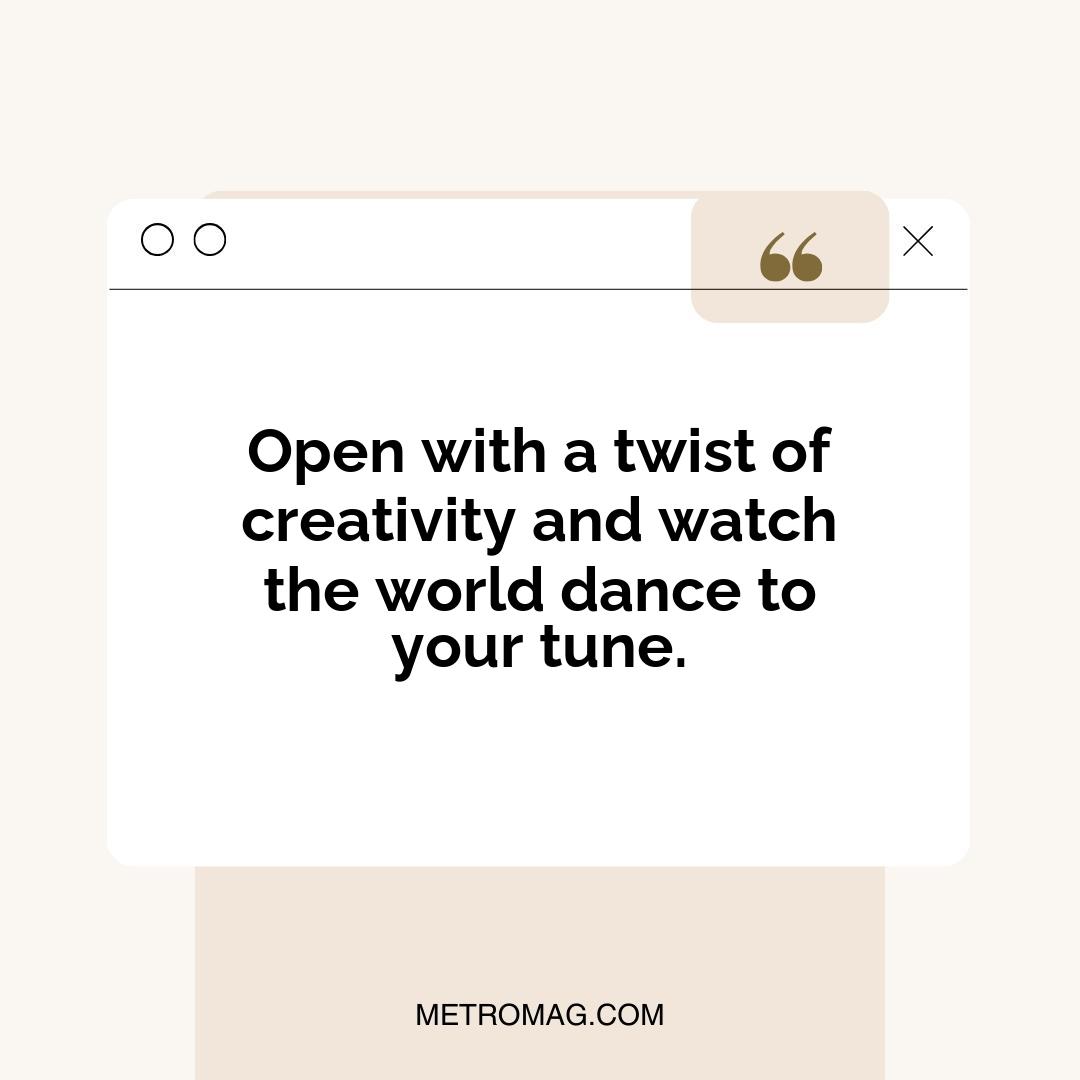 Open with a twist of creativity and watch the world dance to your tune.