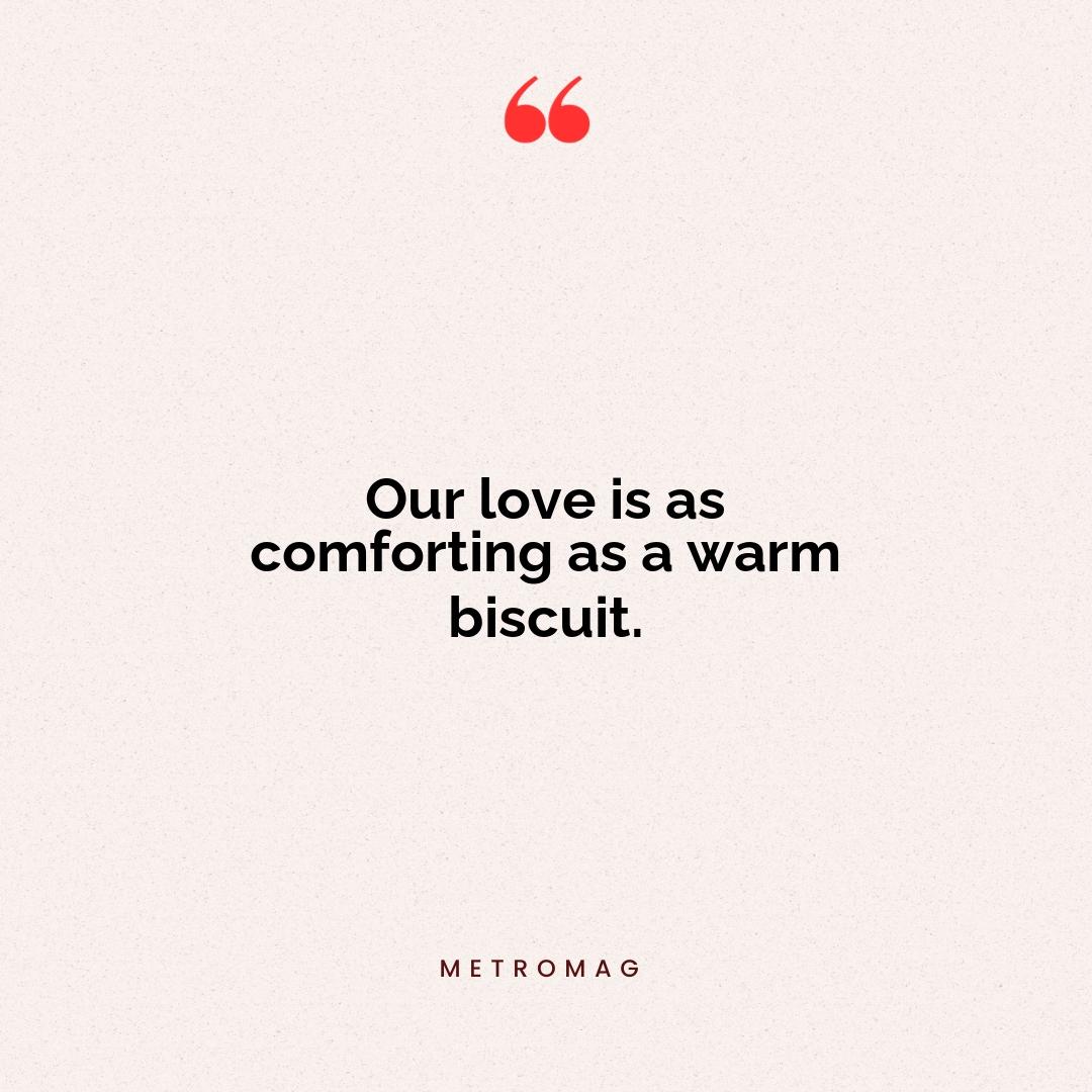 Our love is as comforting as a warm biscuit.