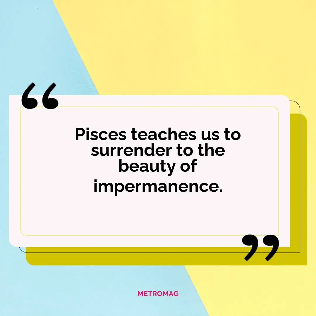 Pisces teaches us to surrender to the beauty of impermanence.