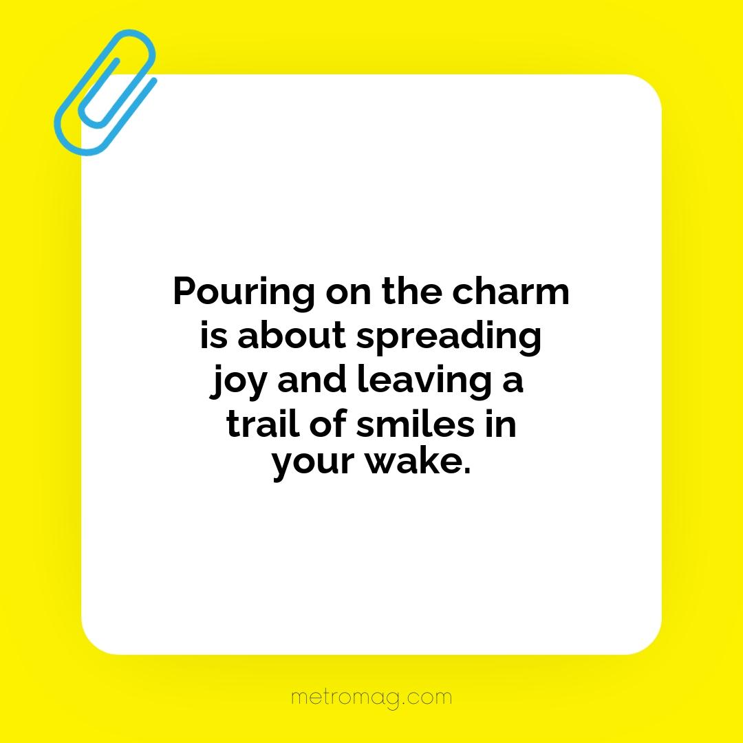 Pouring on the charm is about spreading joy and leaving a trail of smiles in your wake.