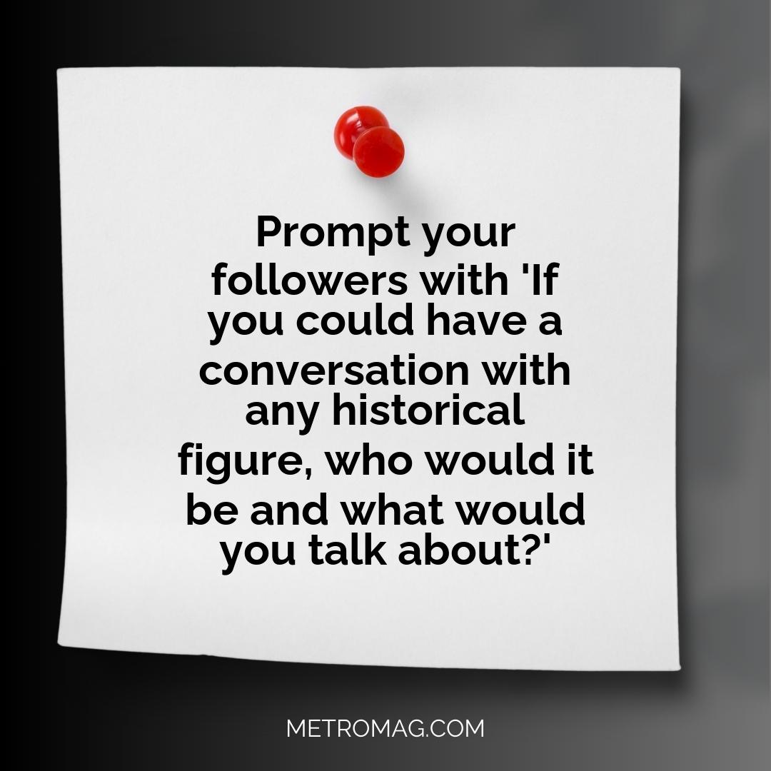 Prompt your followers with 'If you could have a conversation with any historical figure, who would it be and what would you talk about?'