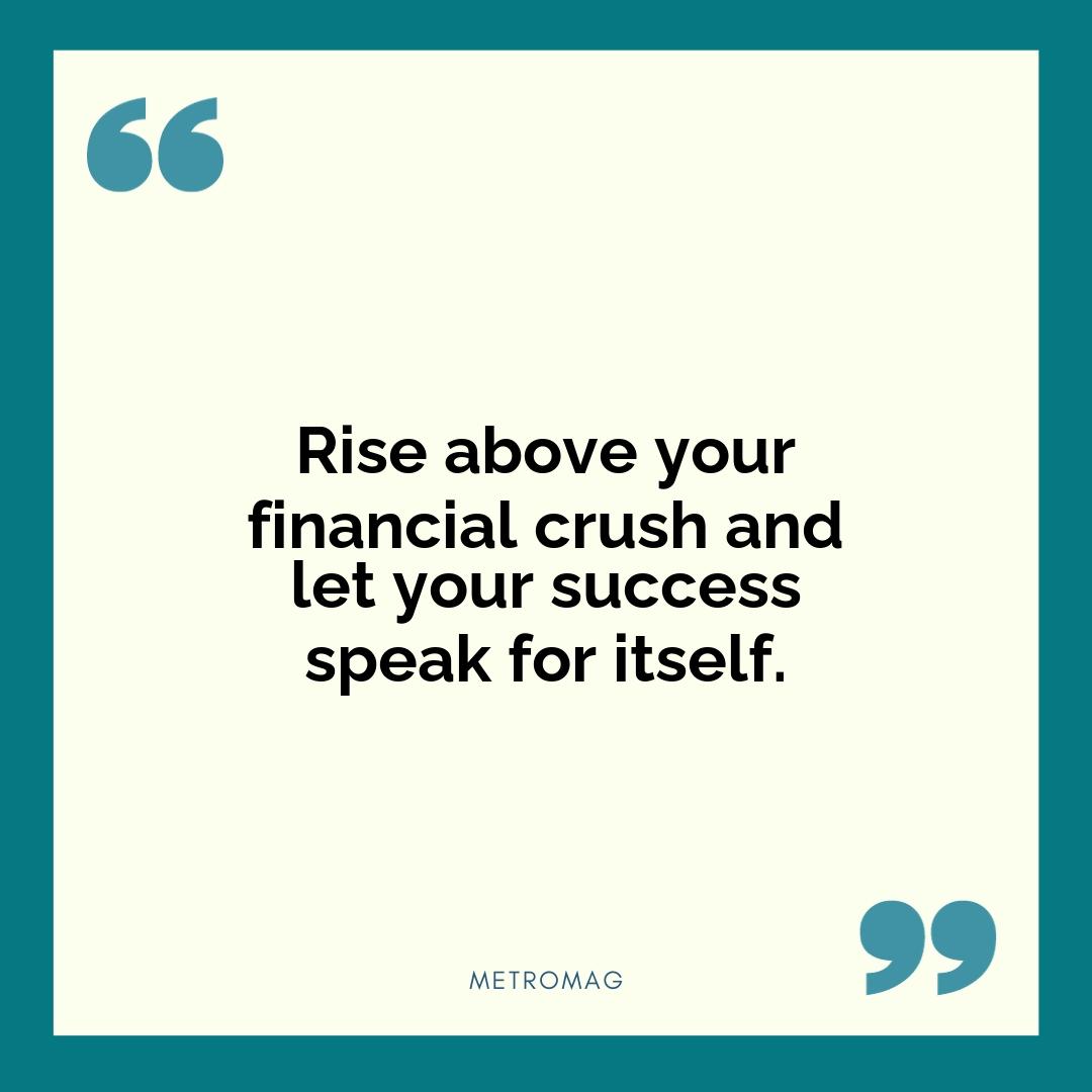 Rise above your financial crush and let your success speak for itself.