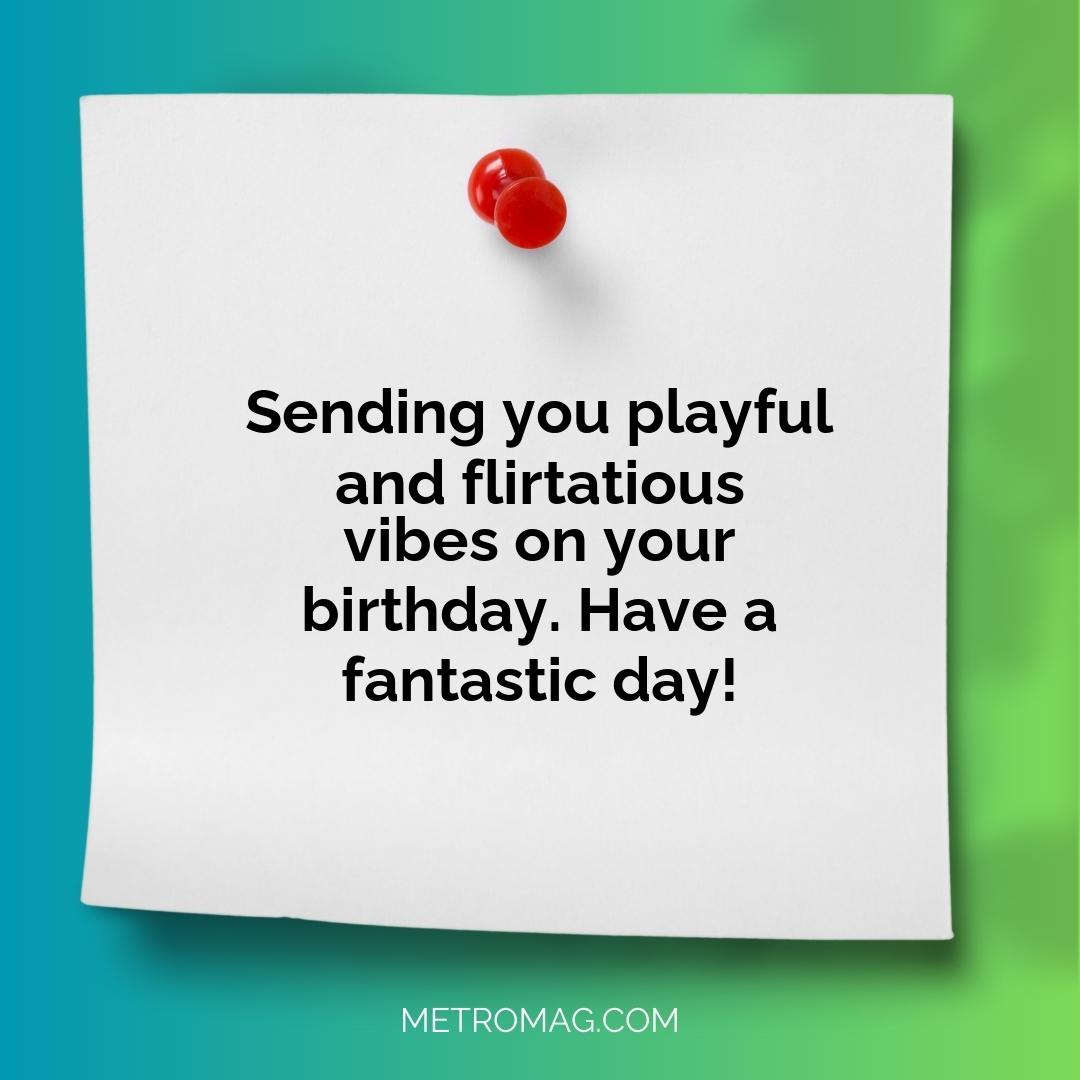 Sending you playful and flirtatious vibes on your birthday. Have a fantastic day!