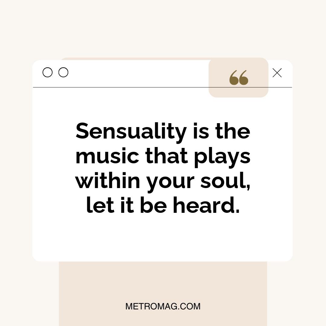 Sensuality is the music that plays within your soul, let it be heard.