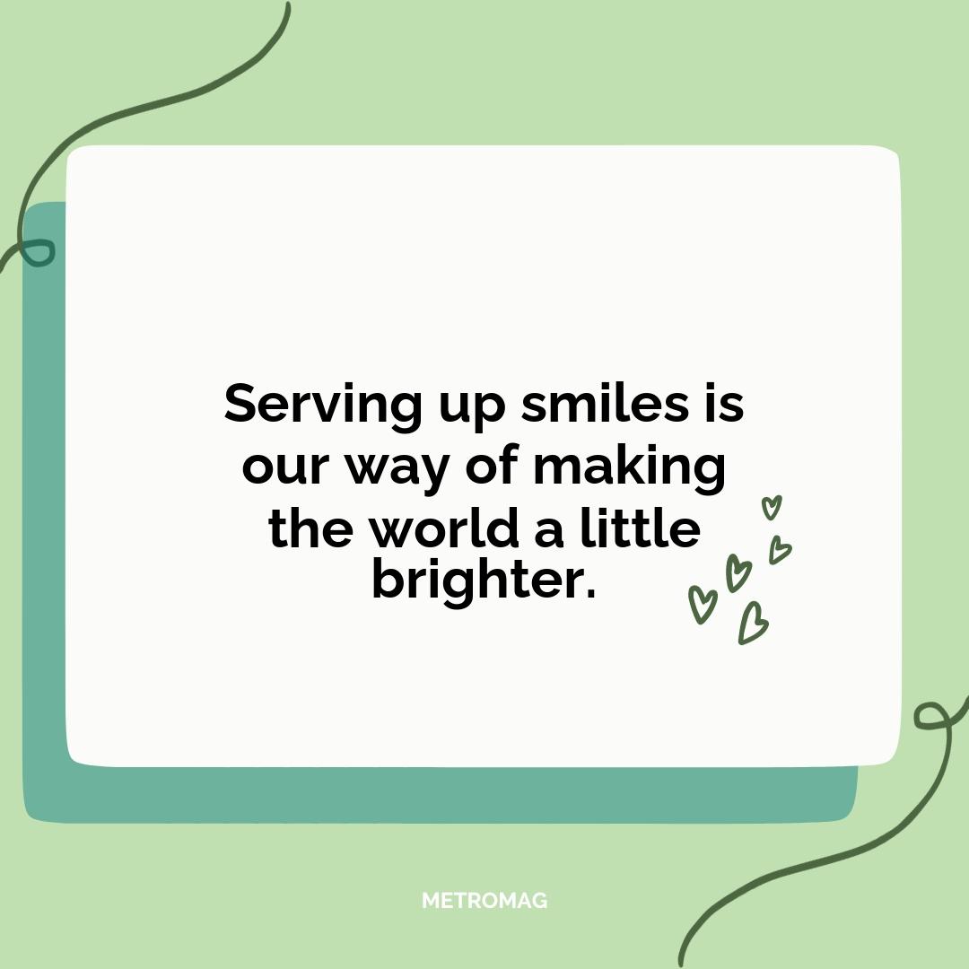 Serving up smiles is our way of making the world a little brighter.