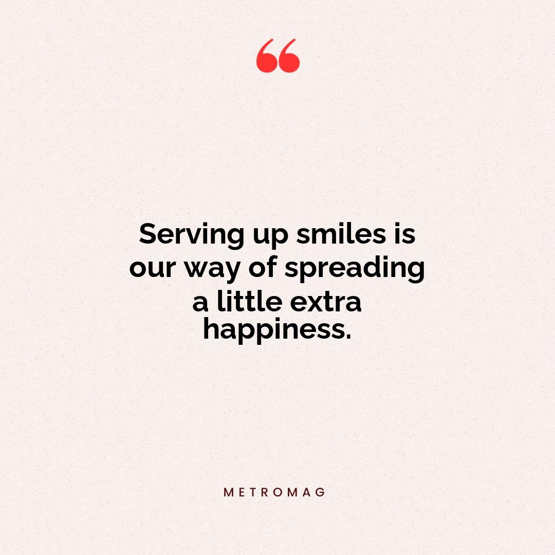 Serving up smiles is our way of spreading a little extra happiness.