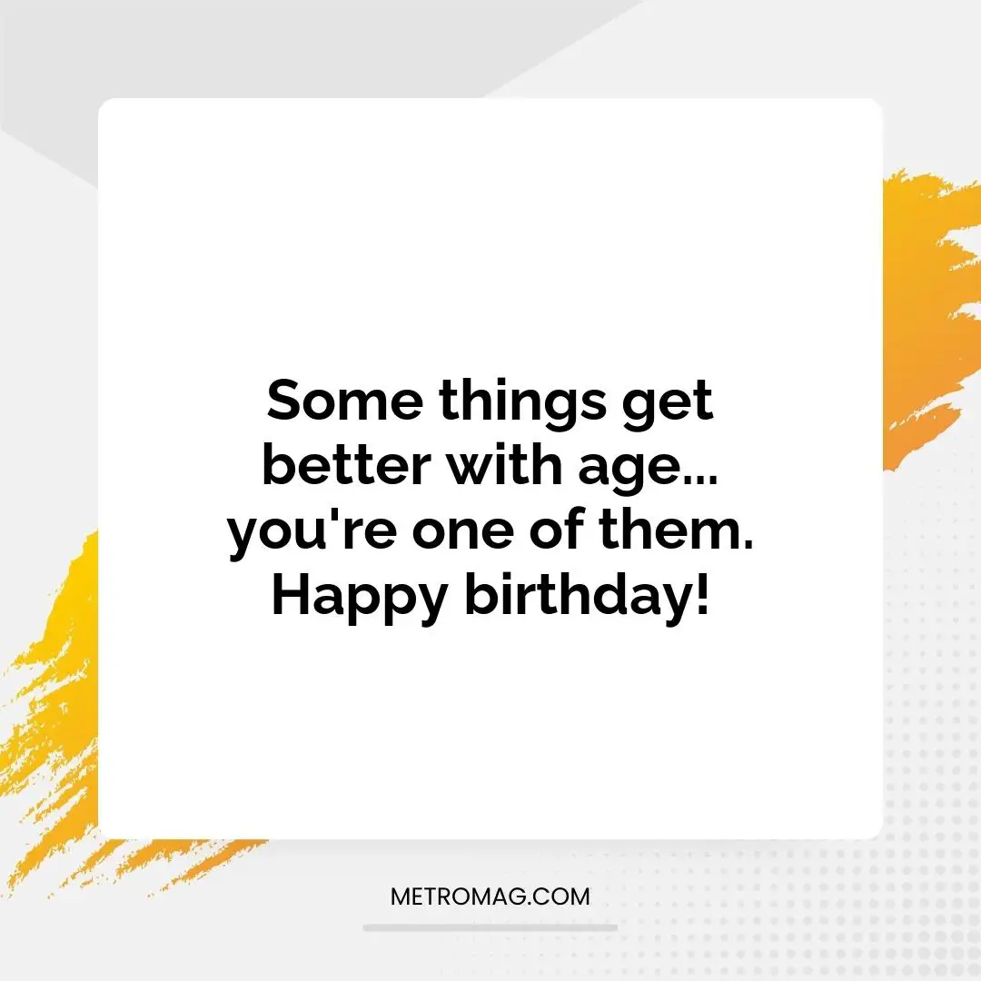 Some things get better with age... you're one of them. Happy birthday!