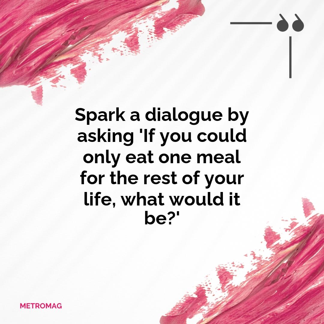 Spark a dialogue by asking 'If you could only eat one meal for the rest of your life, what would it be?'