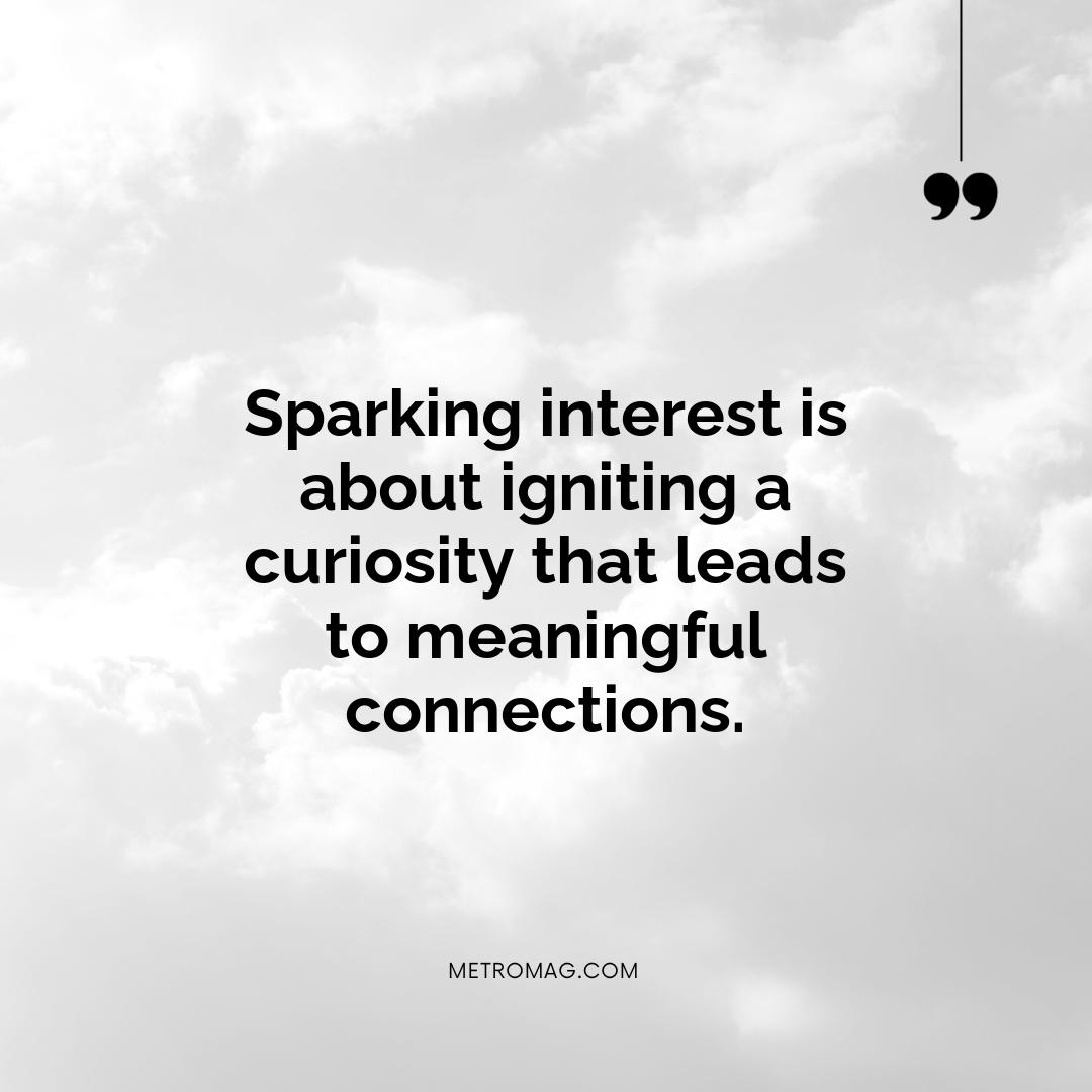 Sparking interest is about igniting a curiosity that leads to meaningful connections.