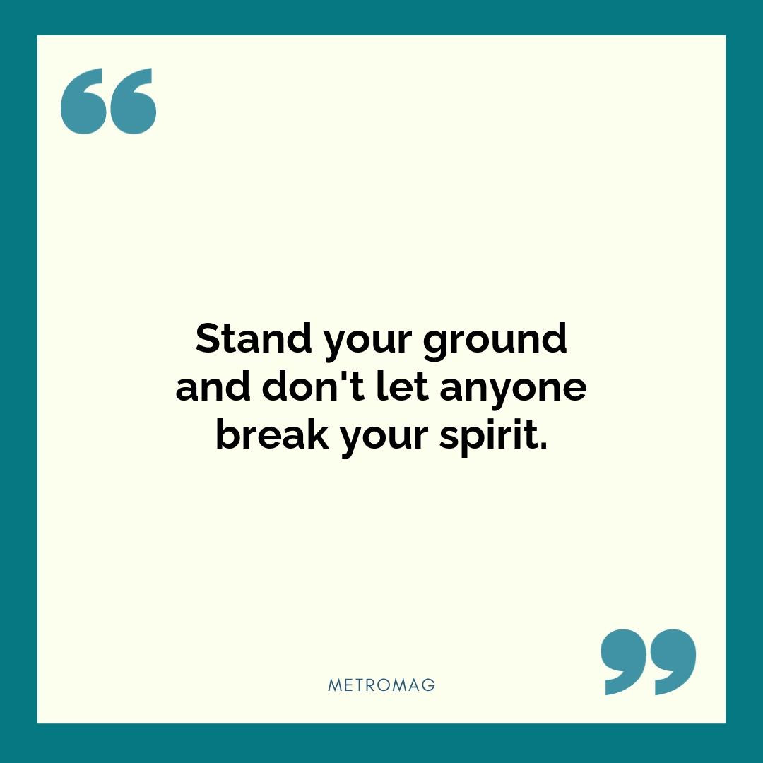 Stand your ground and don't let anyone break your spirit.