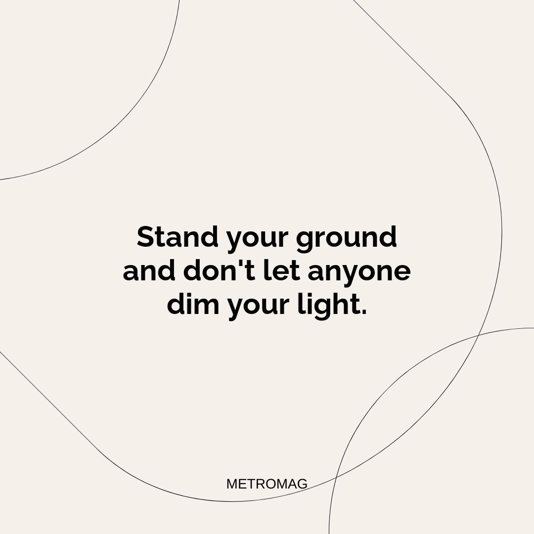 Stand your ground and don't let anyone dim your light.