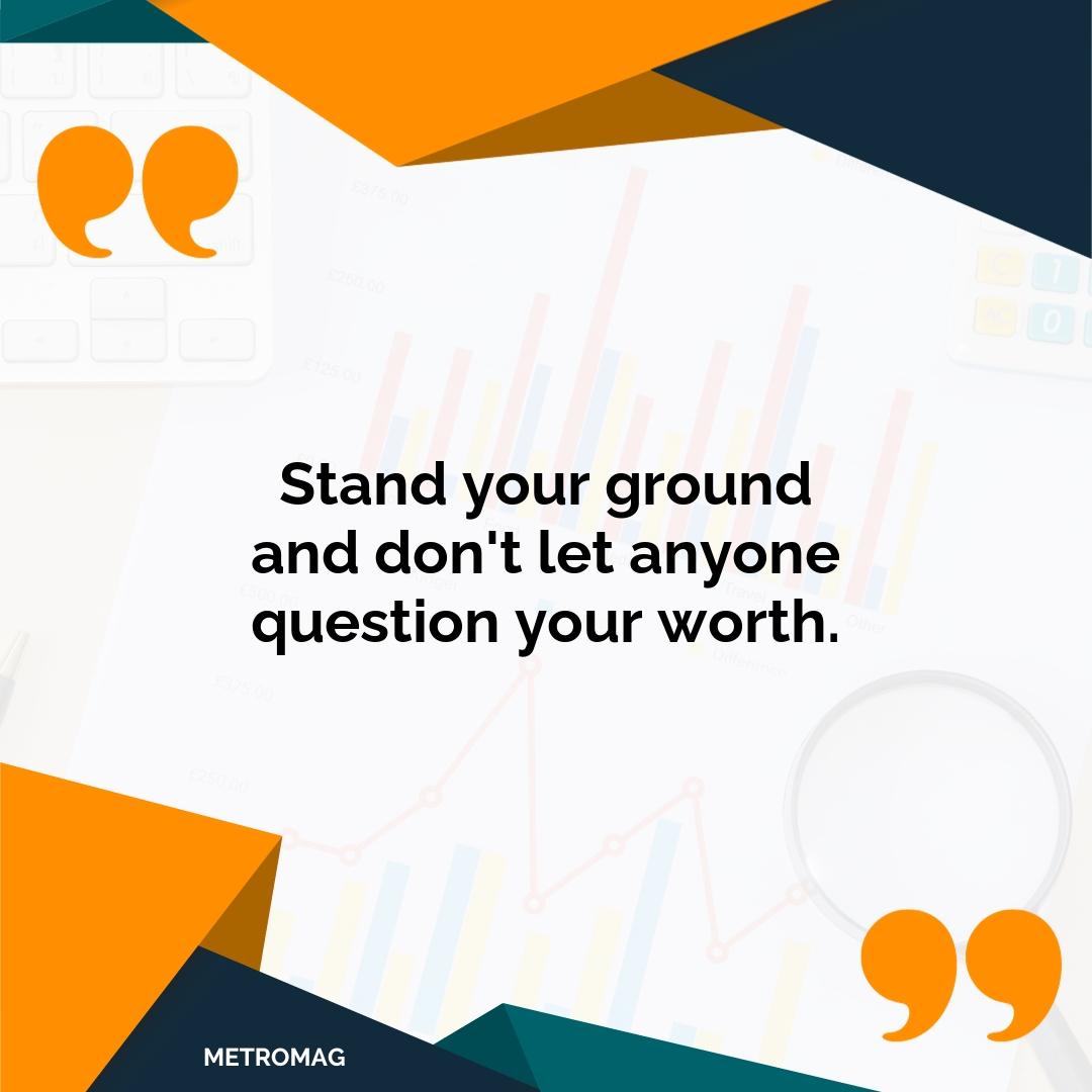 Stand your ground and don't let anyone question your worth.