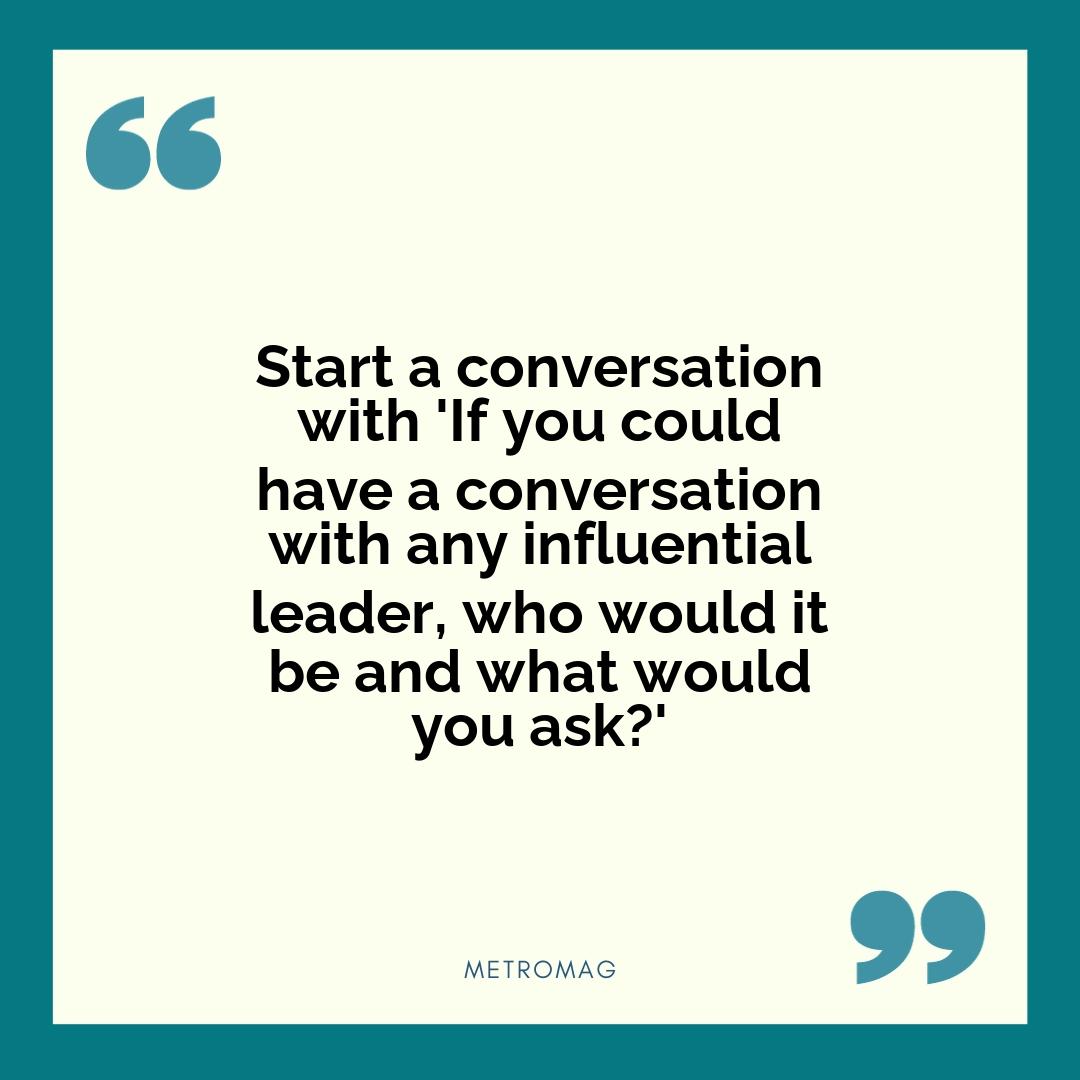 Start a conversation with 'If you could have a conversation with any influential leader, who would it be and what would you ask?'