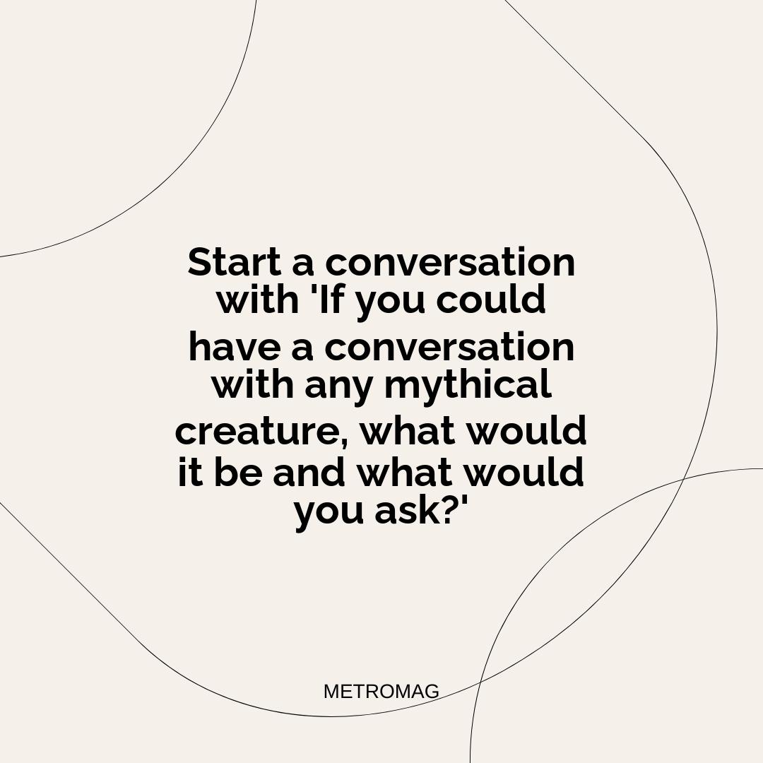 Start a conversation with 'If you could have a conversation with any mythical creature, what would it be and what would you ask?'
