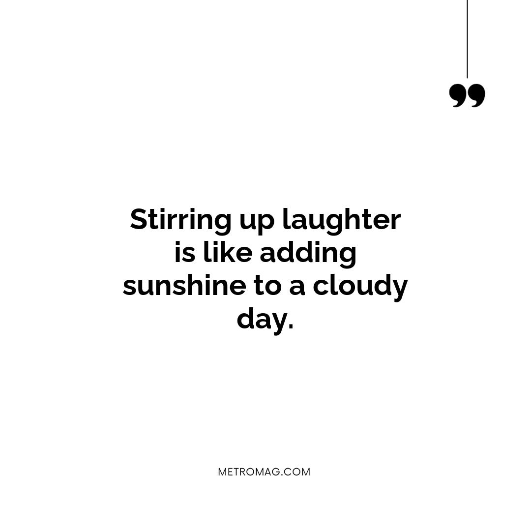 Stirring up laughter is like adding sunshine to a cloudy day.