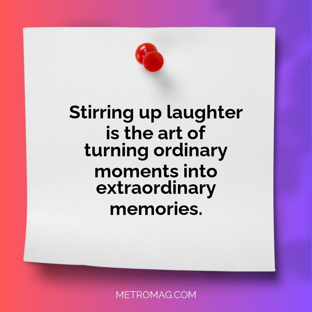 Stirring up laughter is the art of turning ordinary moments into extraordinary memories.