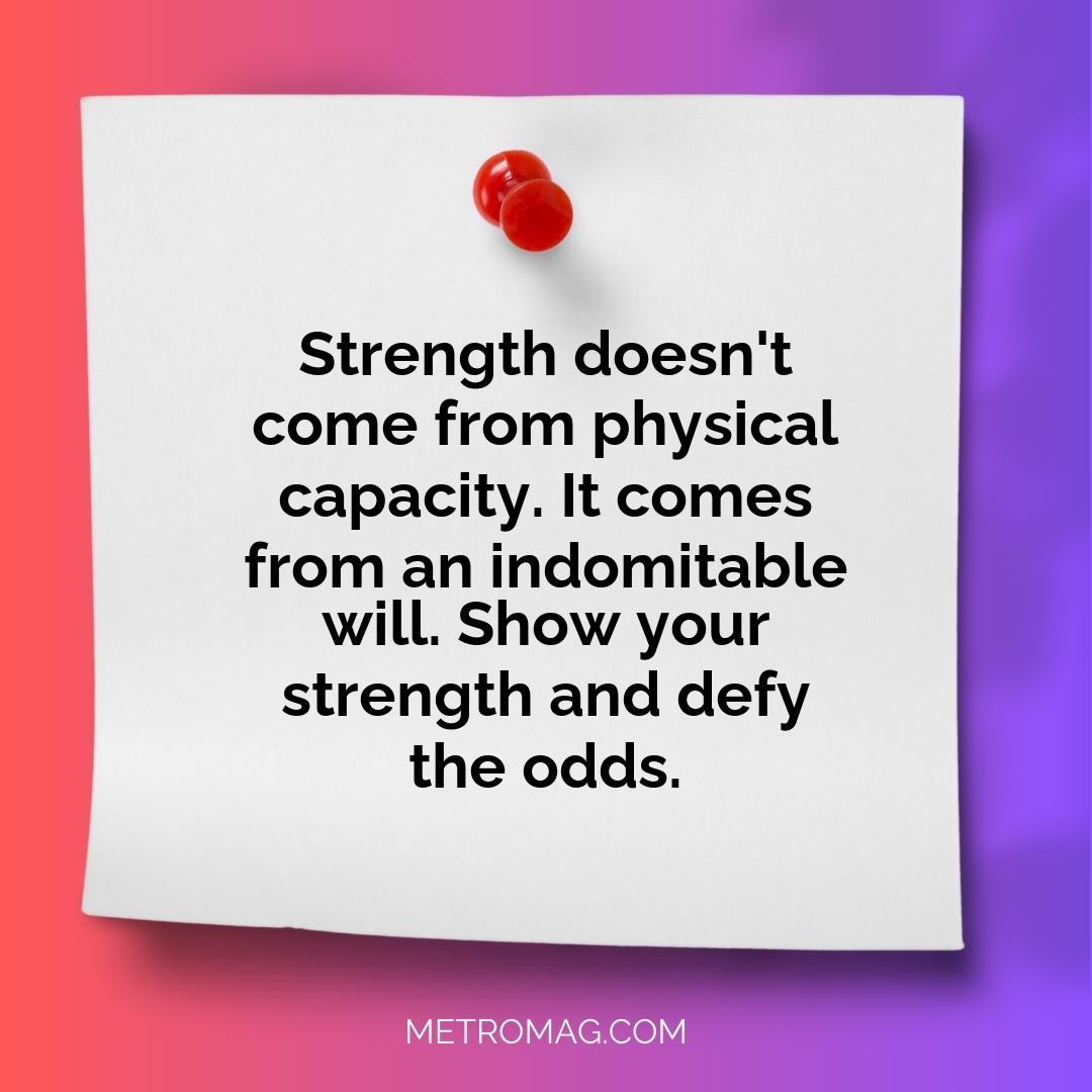 Strength doesn't come from physical capacity. It comes from an indomitable will. Show your strength and defy the odds.