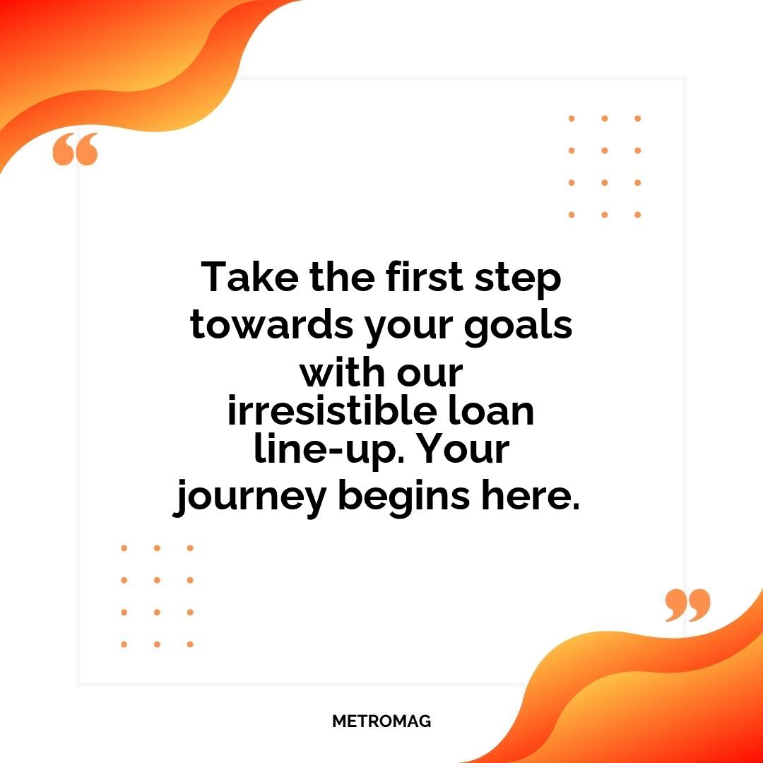 Take the first step towards your goals with our irresistible loan line-up. Your journey begins here.
