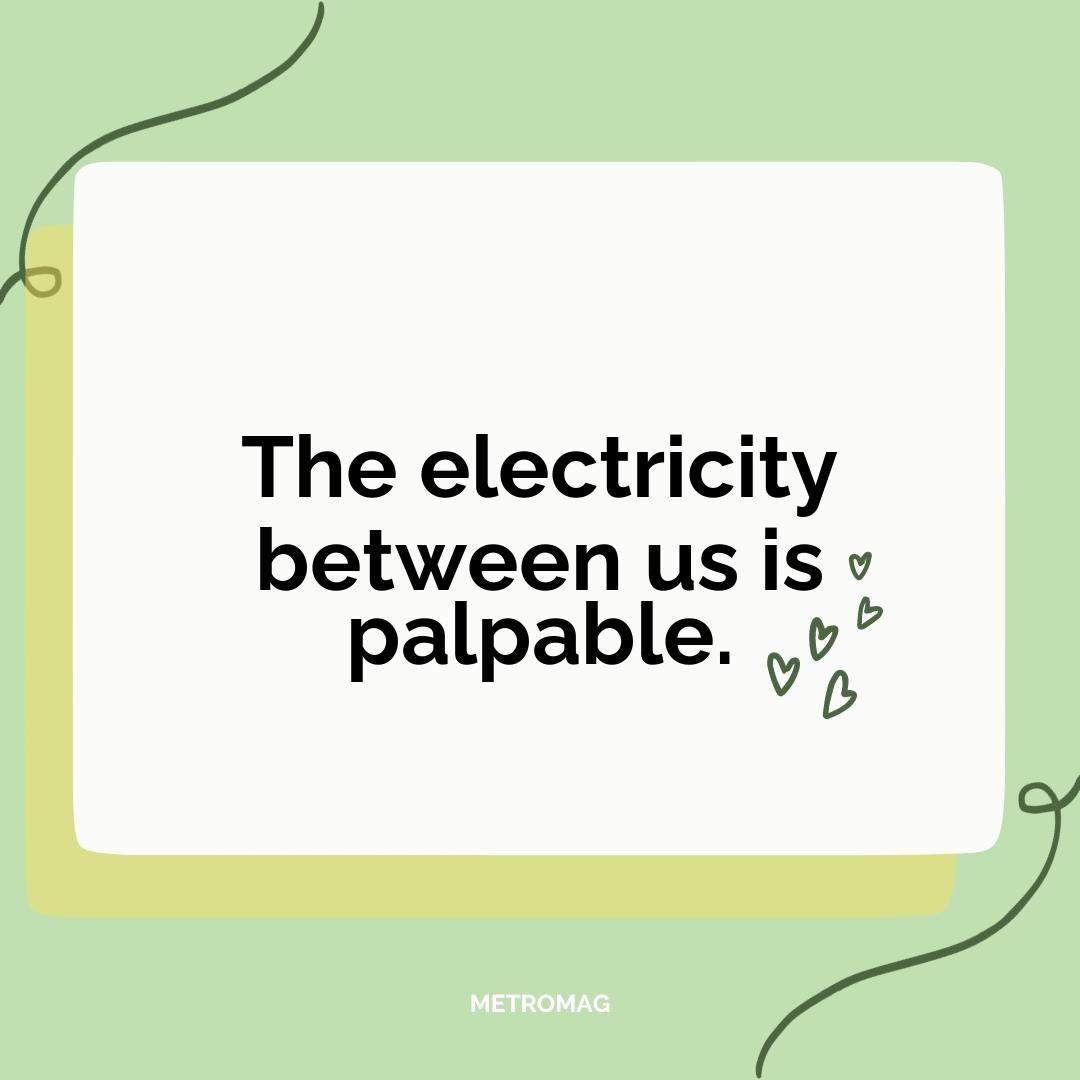 The electricity between us is palpable.