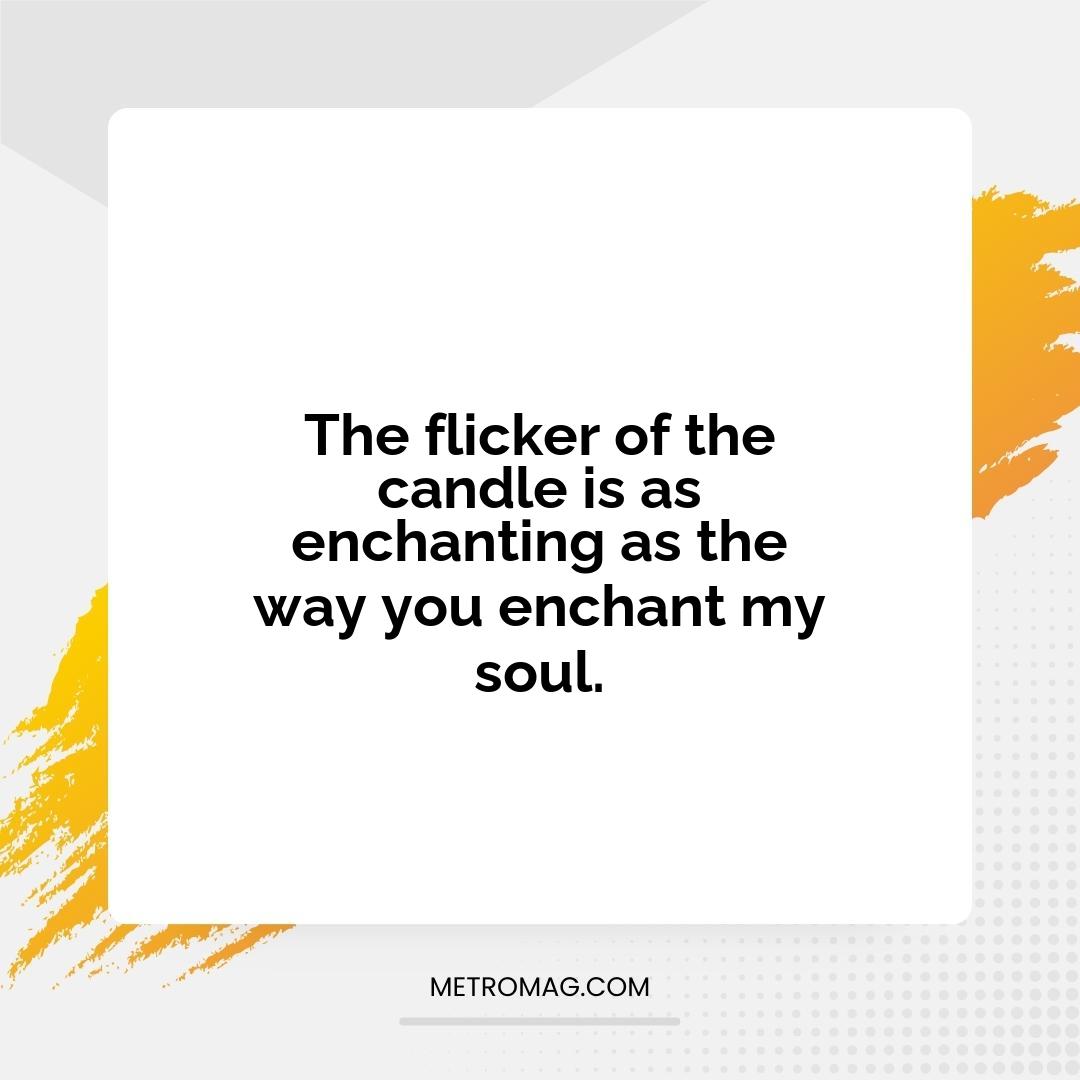 The flicker of the candle is as enchanting as the way you enchant my soul.