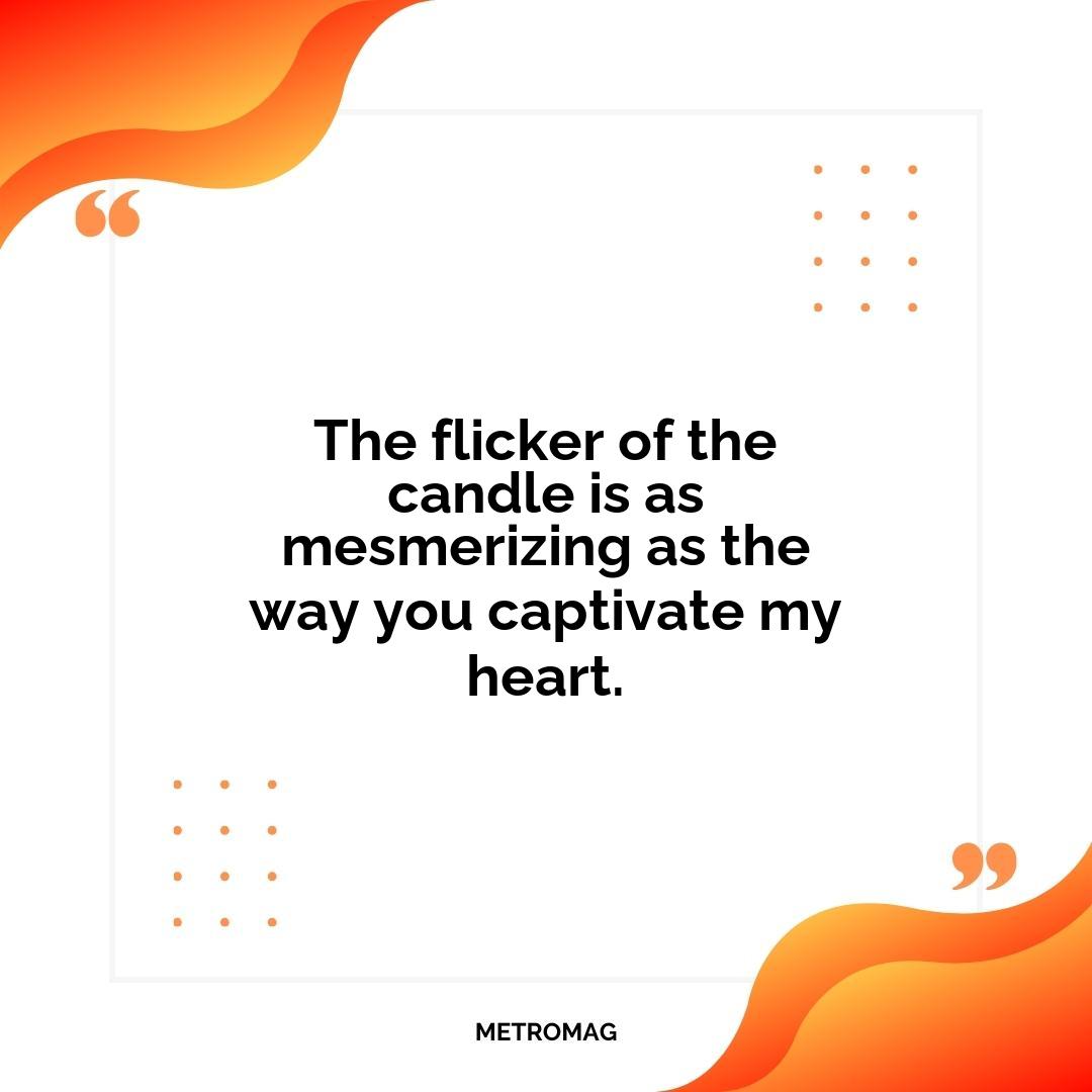 The flicker of the candle is as mesmerizing as the way you captivate my heart.