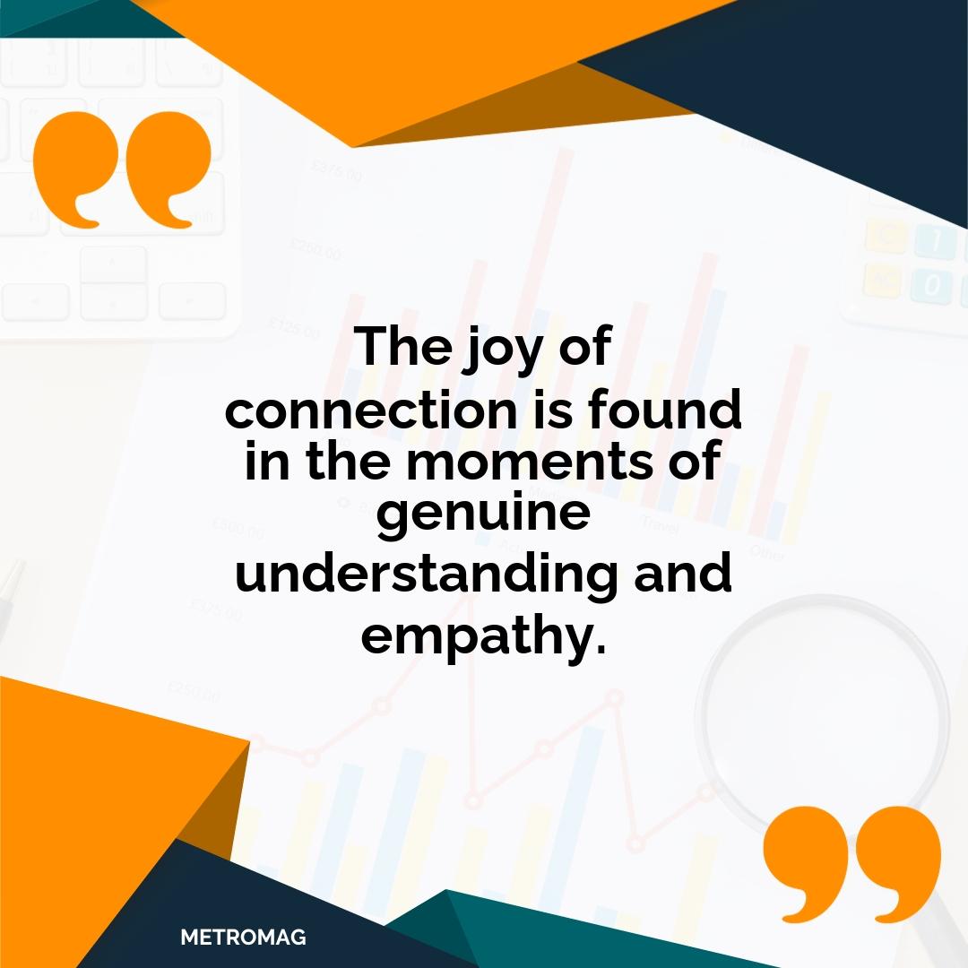 The joy of connection is found in the moments of genuine understanding and empathy.