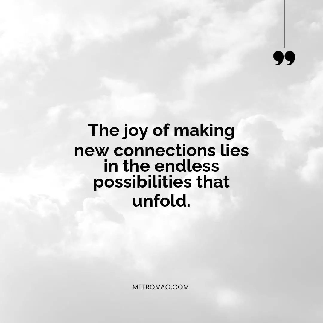 The joy of making new connections lies in the endless possibilities that unfold.