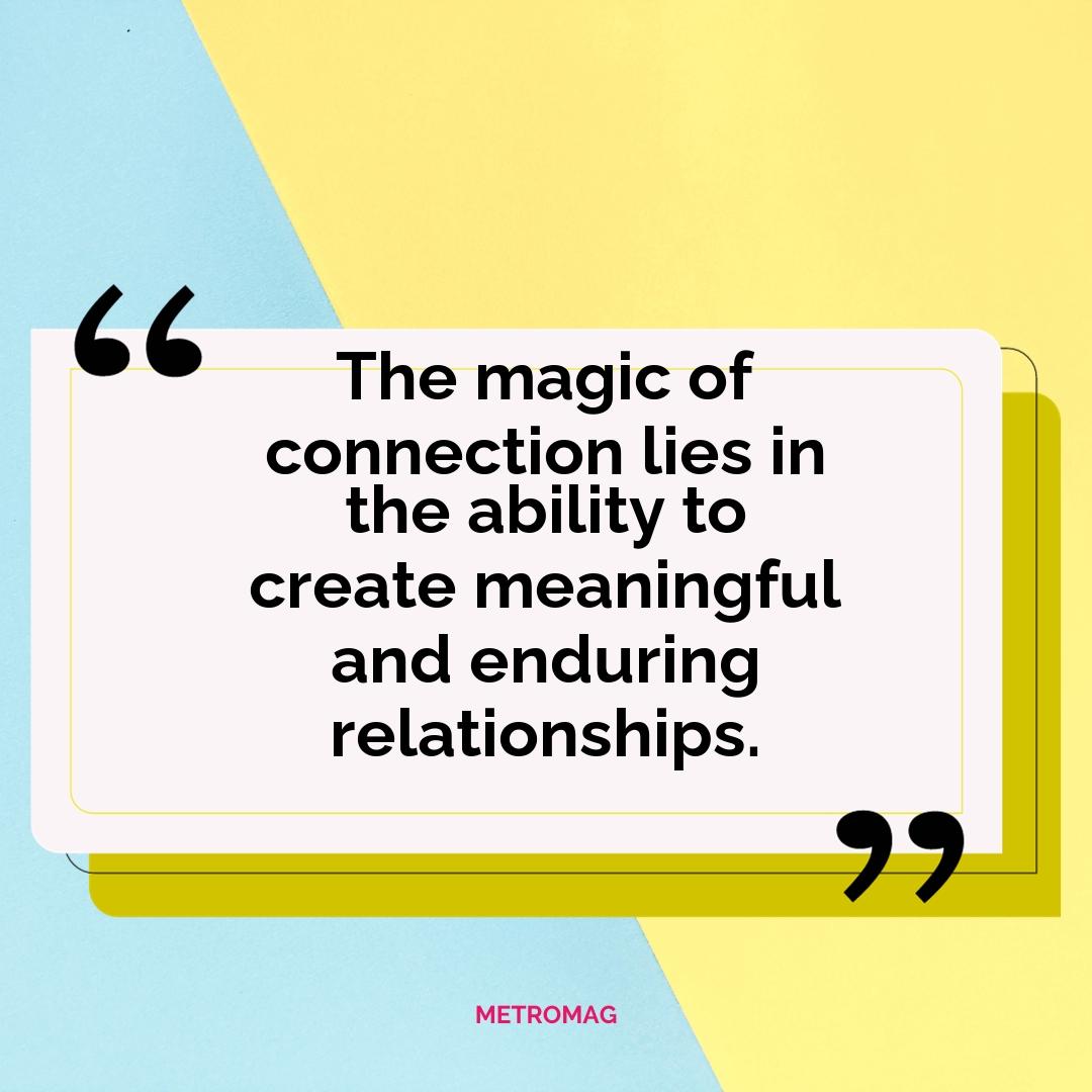 The magic of connection lies in the ability to create meaningful and enduring relationships.