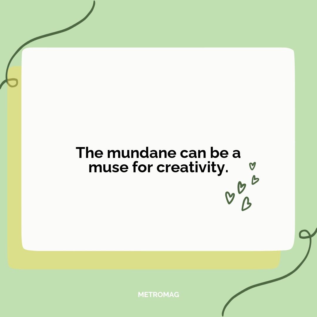 The mundane can be a muse for creativity.
