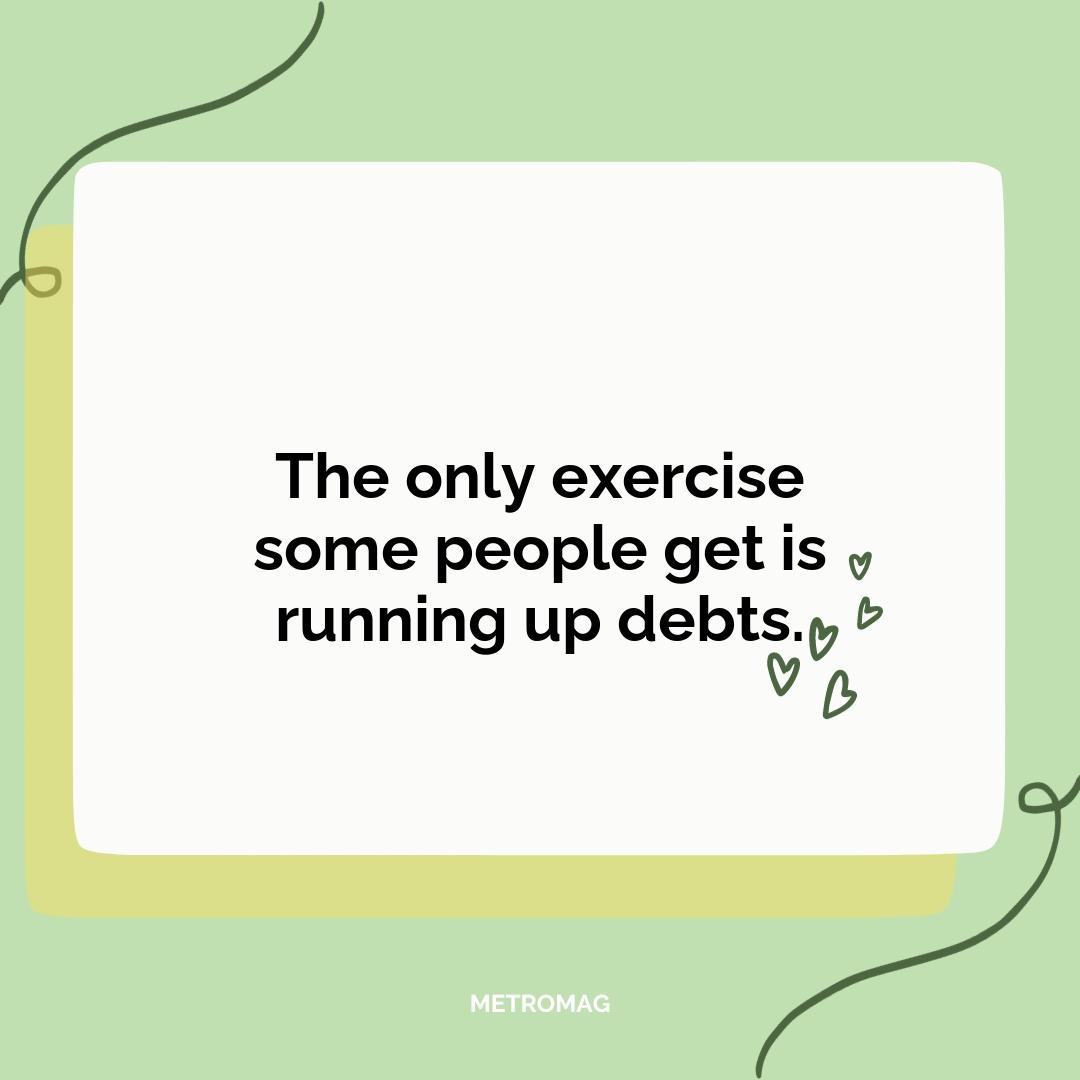 The only exercise some people get is running up debts.