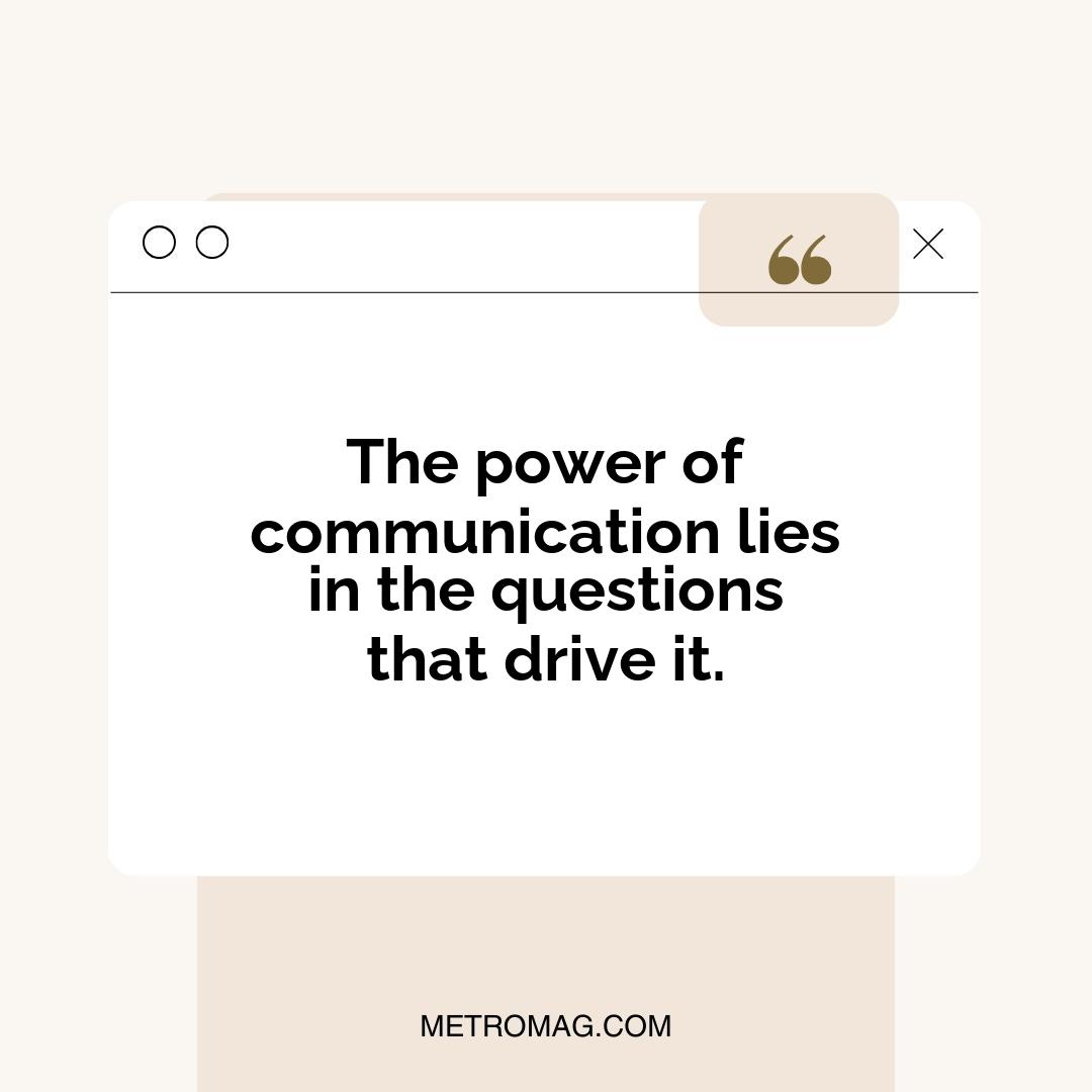 The power of communication lies in the questions that drive it.