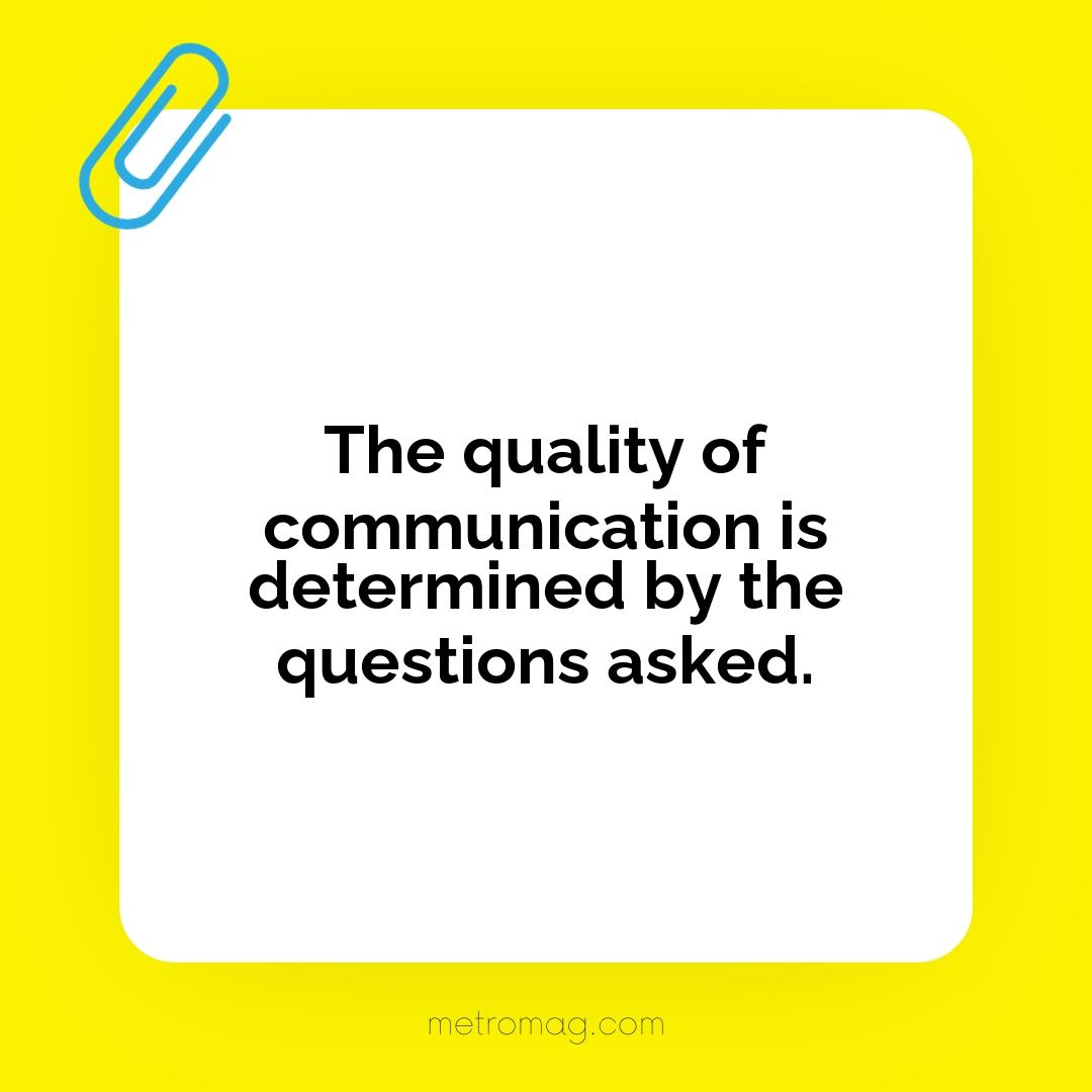 The quality of communication is determined by the questions asked.
