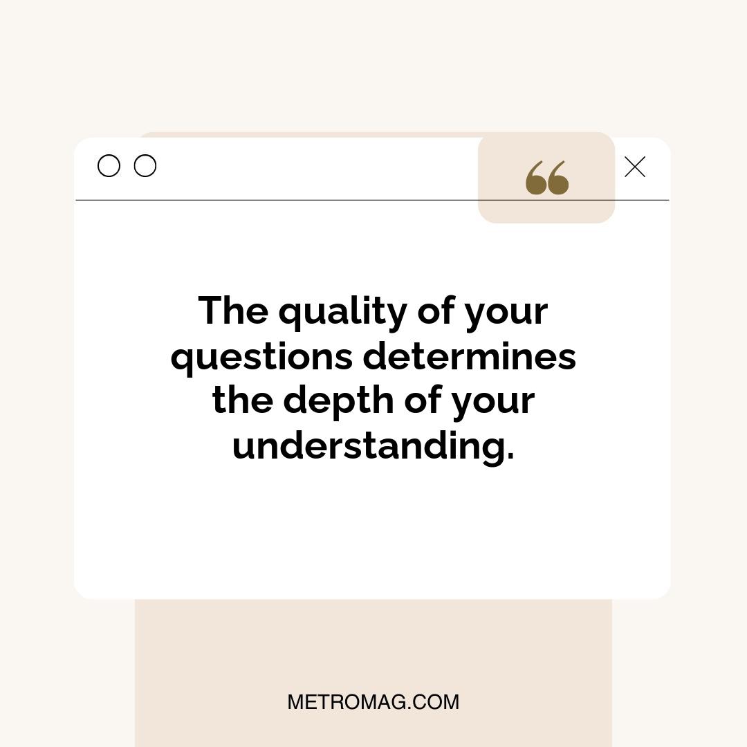 The quality of your questions determines the depth of your understanding.